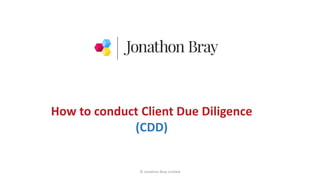 © Jonathon Bray Limited
How to conduct Client Due Diligence
(CDD)
 
