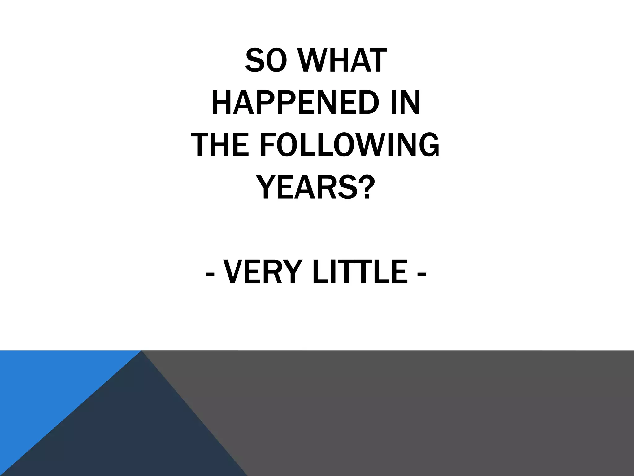 SO WHAT
HAPPENED IN
THE FOLLOWING
YEARS?
- VERY LITTLE -
 