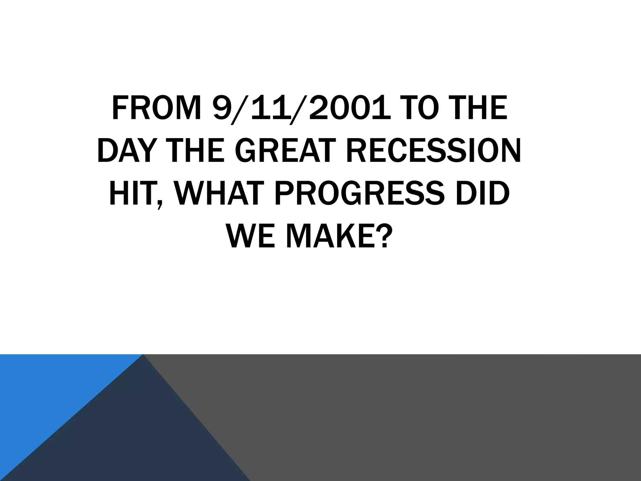 FROM 9/11/2001 TO THE
DAY THE GREAT RECESSION
HIT, WHAT PROGRESS DID
WE MAKE?
 