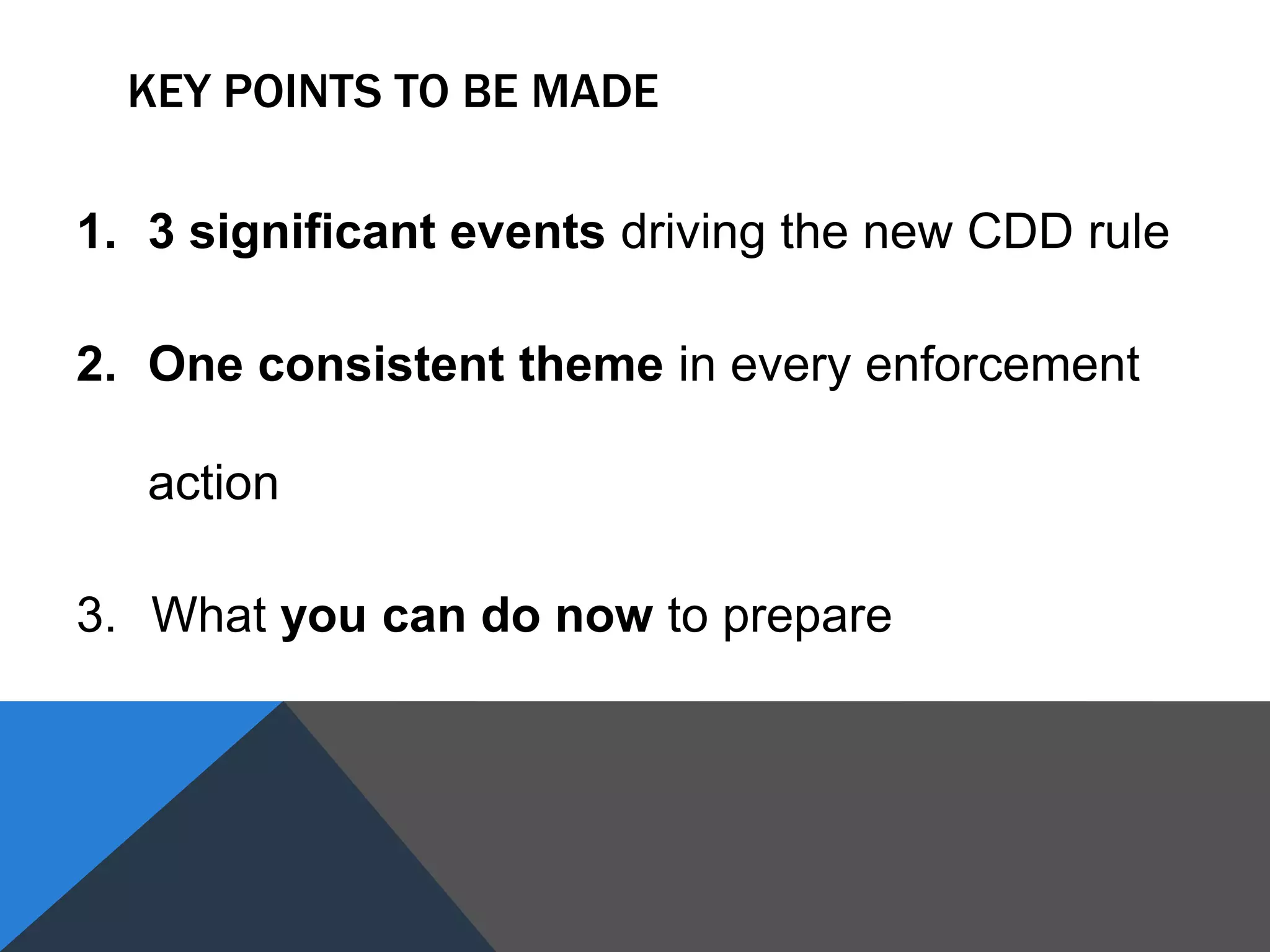 KEY POINTS TO BE MADE
1. 3 significant events driving the new CDD rule
2. One consistent theme in every enforcement
action
3. What you can do now to prepare
 
