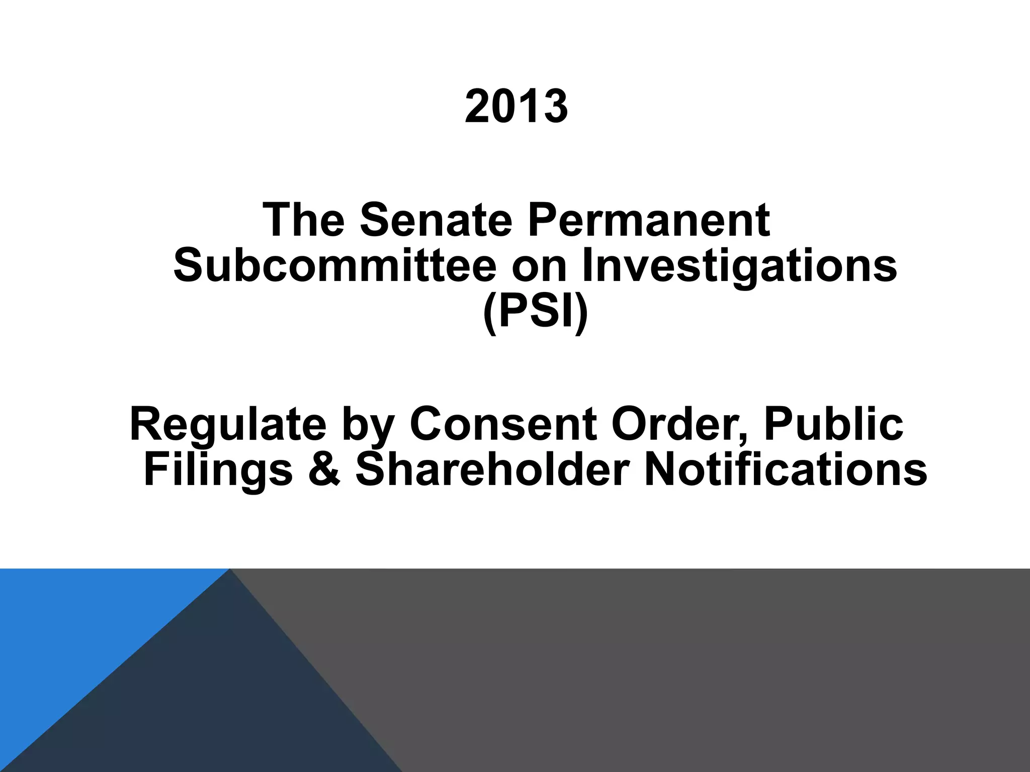 2013
The Senate Permanent
Subcommittee on Investigations
(PSI)
Regulate by Consent Order, Public
Filings & Shareholder Notifications
 