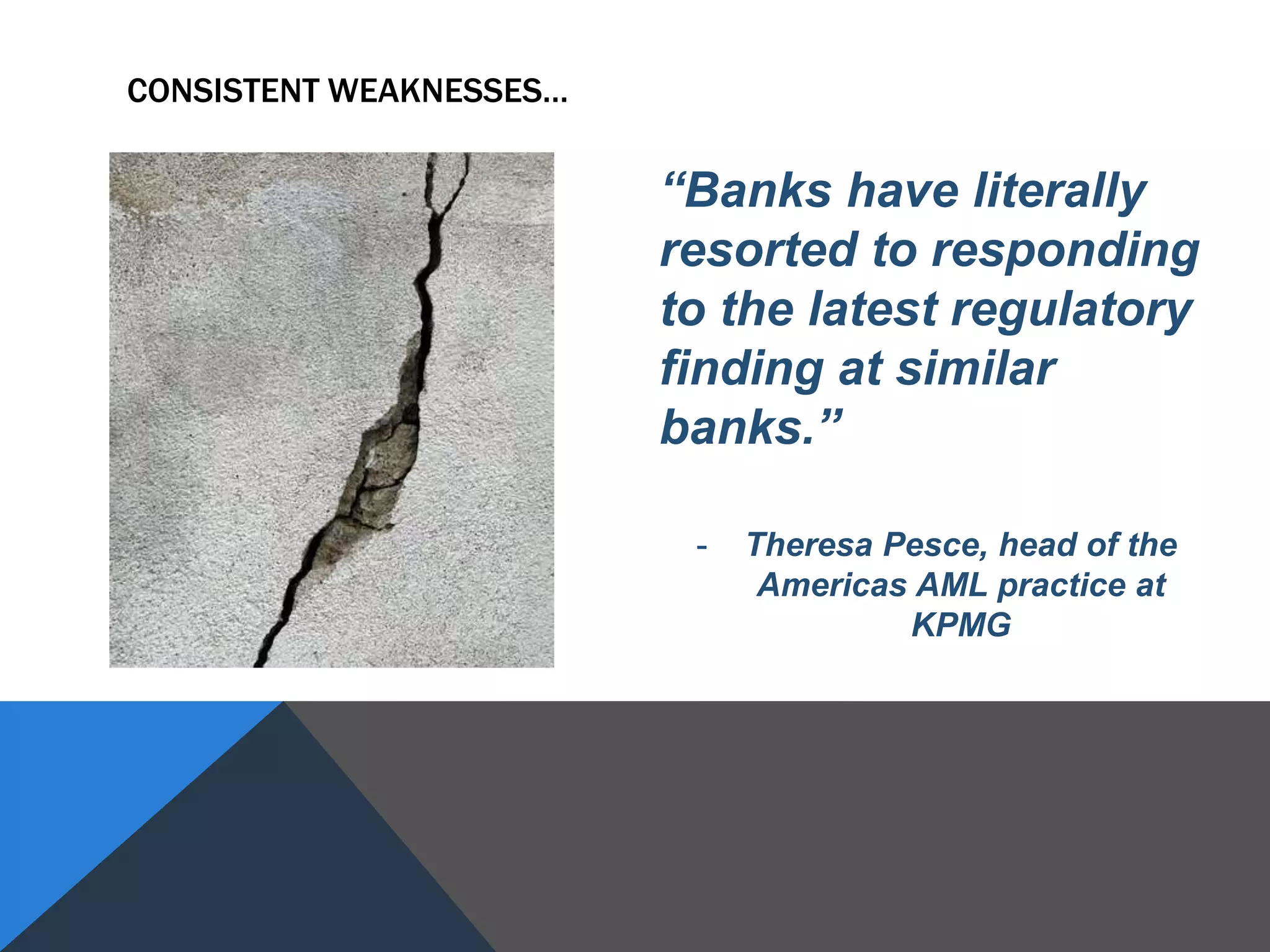 “Banks have literally
resorted to responding
to the latest regulatory
finding at similar
banks.”
- Theresa Pesce, head of the
Americas AML practice at
KPMG
CONSISTENT WEAKNESSES…
 
