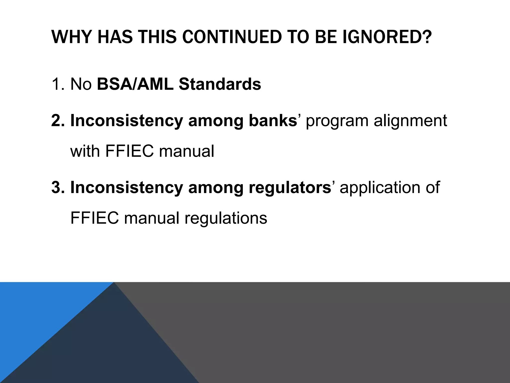 WHY HAS THIS CONTINUED TO BE IGNORED?
1. No BSA/AML Standards
2. Inconsistency among banks’ program alignment
with FFIEC manual
3. Inconsistency among regulators’ application of
FFIEC manual regulations
 