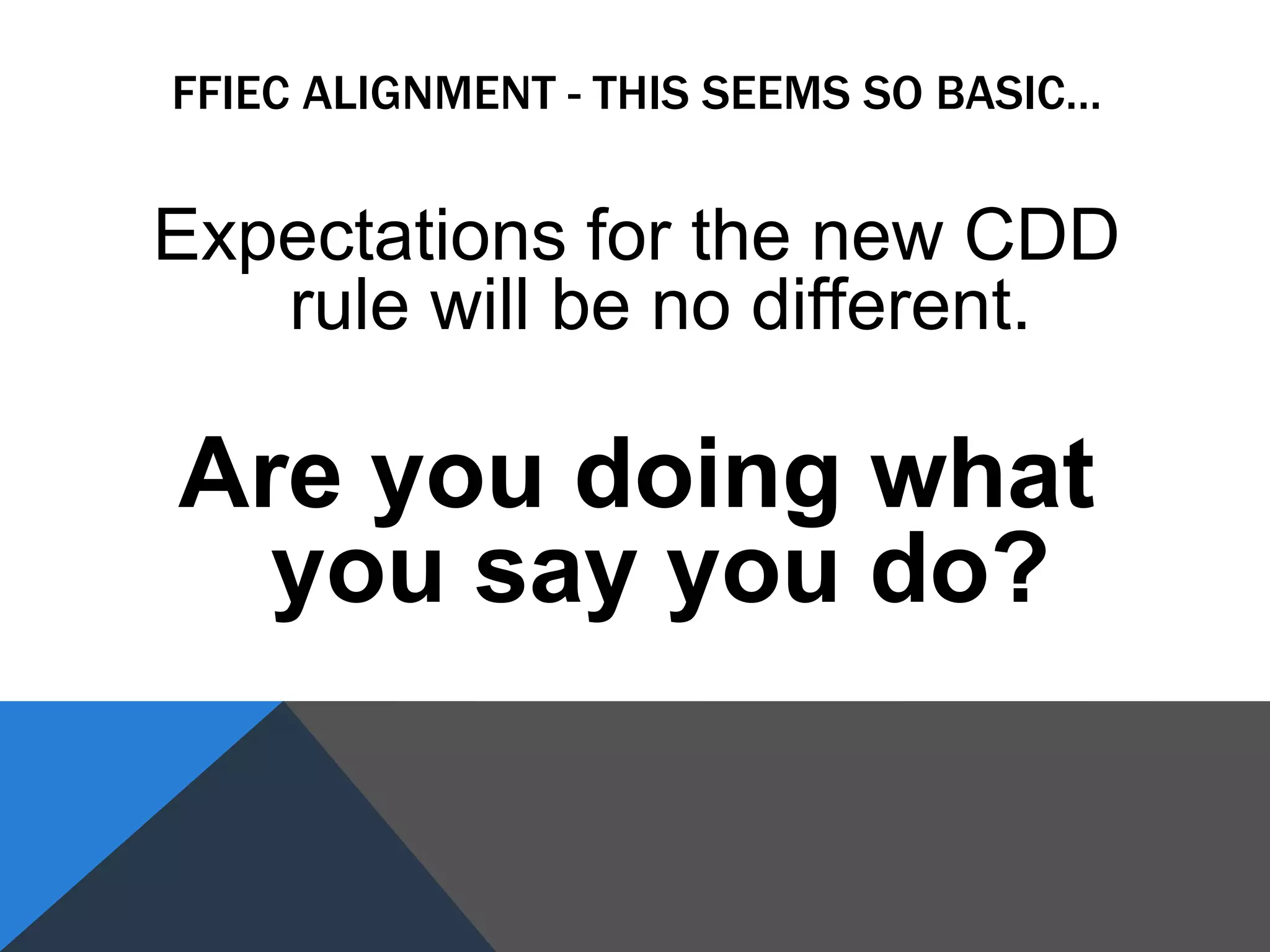 Expectations for the new CDD
rule will be no different.
Are you doing what
you say you do?
FFIEC ALIGNMENT - THIS SEEMS SO BASIC…
 