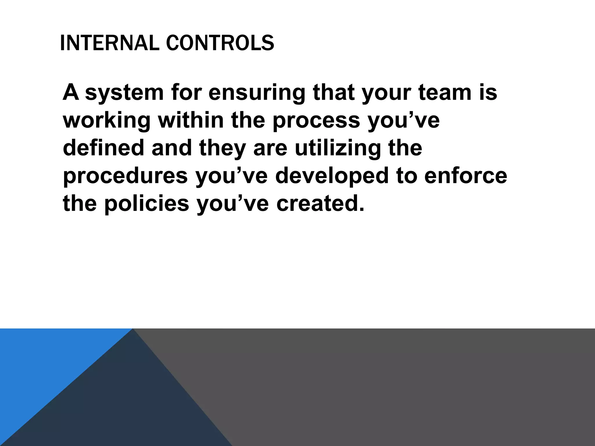 INTERNAL CONTROLS
A system for ensuring that your team is
working within the process you’ve
defined and they are utilizing the
procedures you’ve developed to enforce
the policies you’ve created.
 