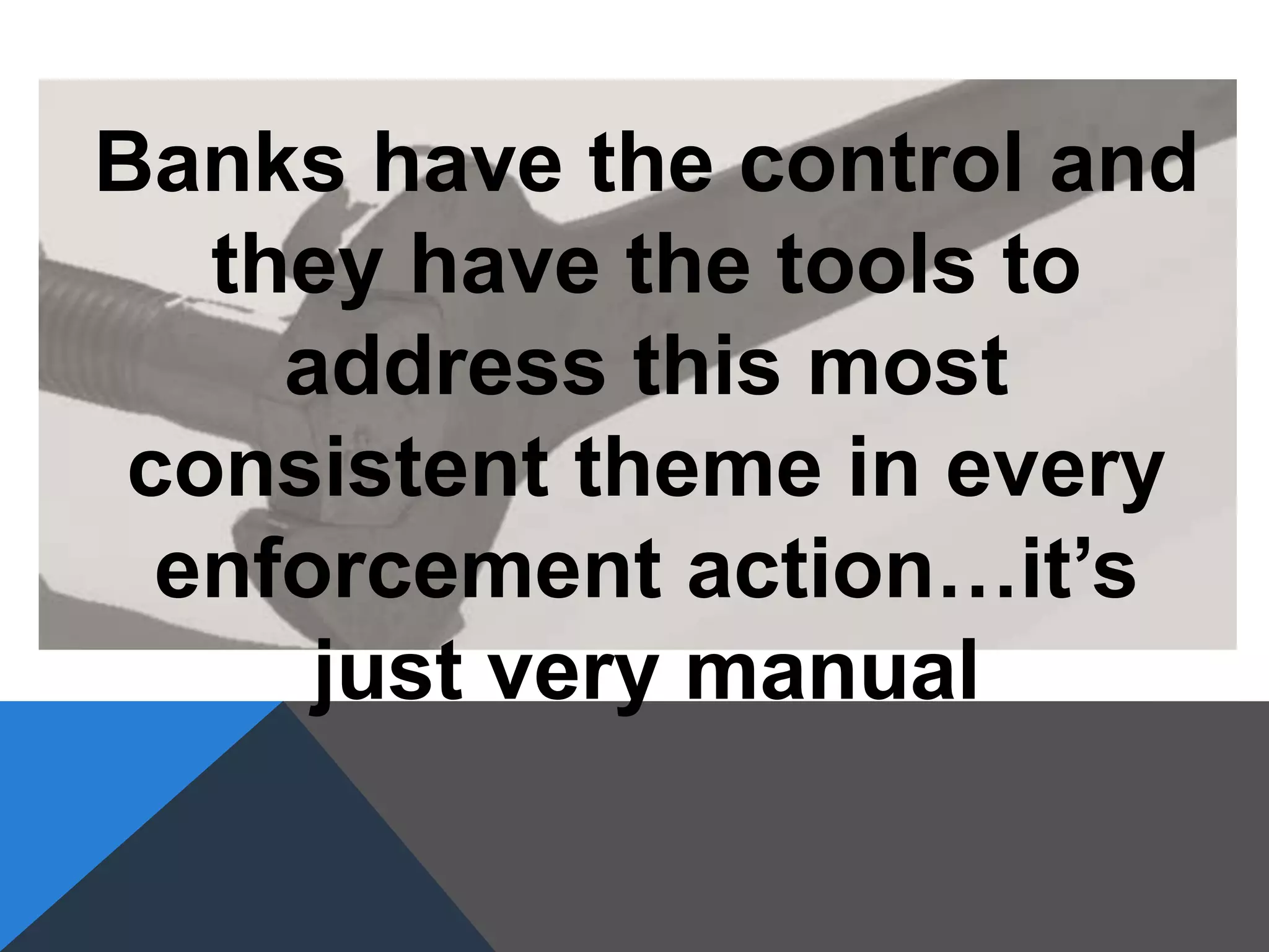 Banks have the control and
they have the tools to
address this most
consistent theme in every
enforcement action…it’s
just very manual
 