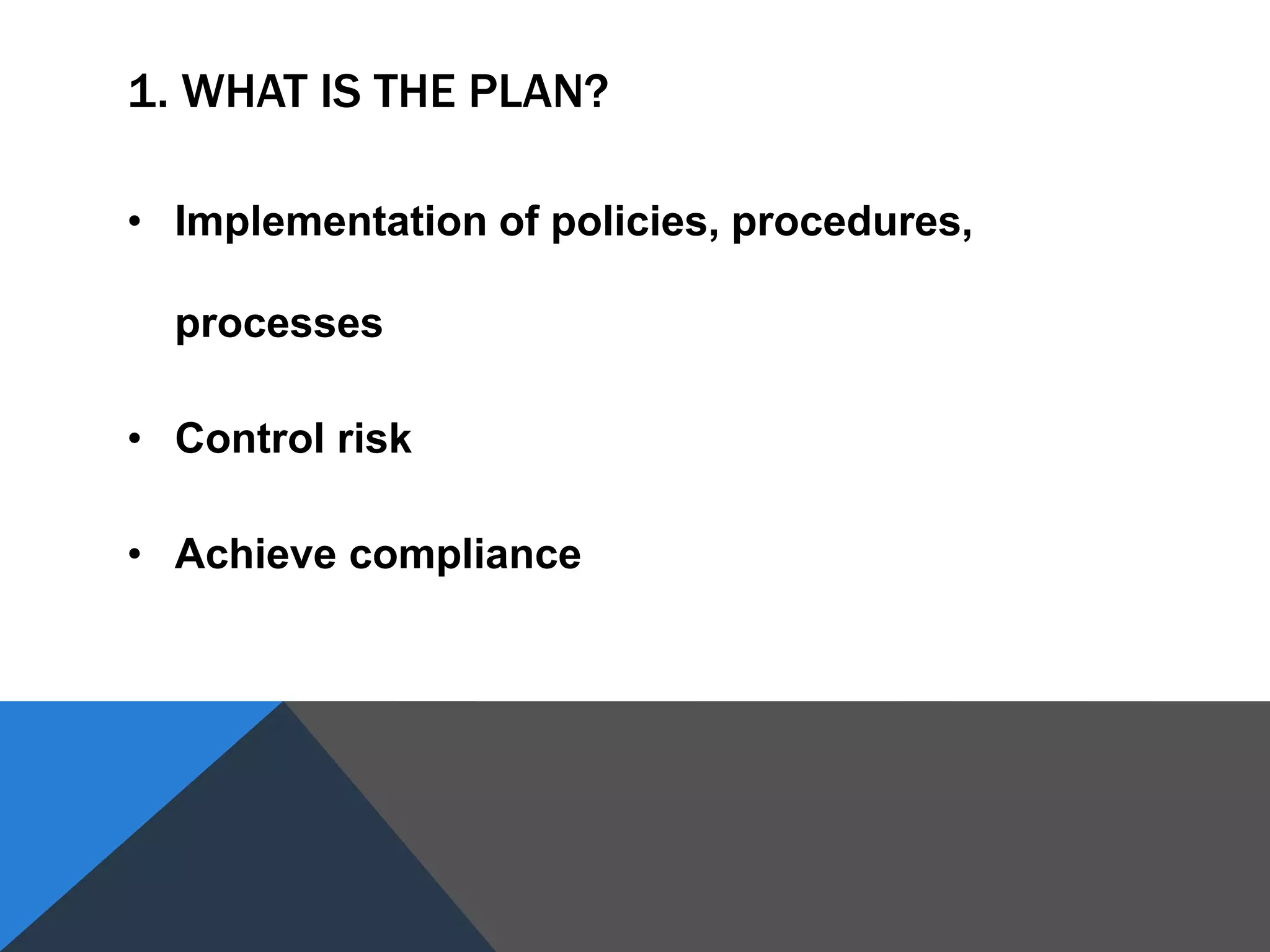 1. WHAT IS THE PLAN?
• Implementation of policies, procedures,
processes
• Control risk
• Achieve compliance
 