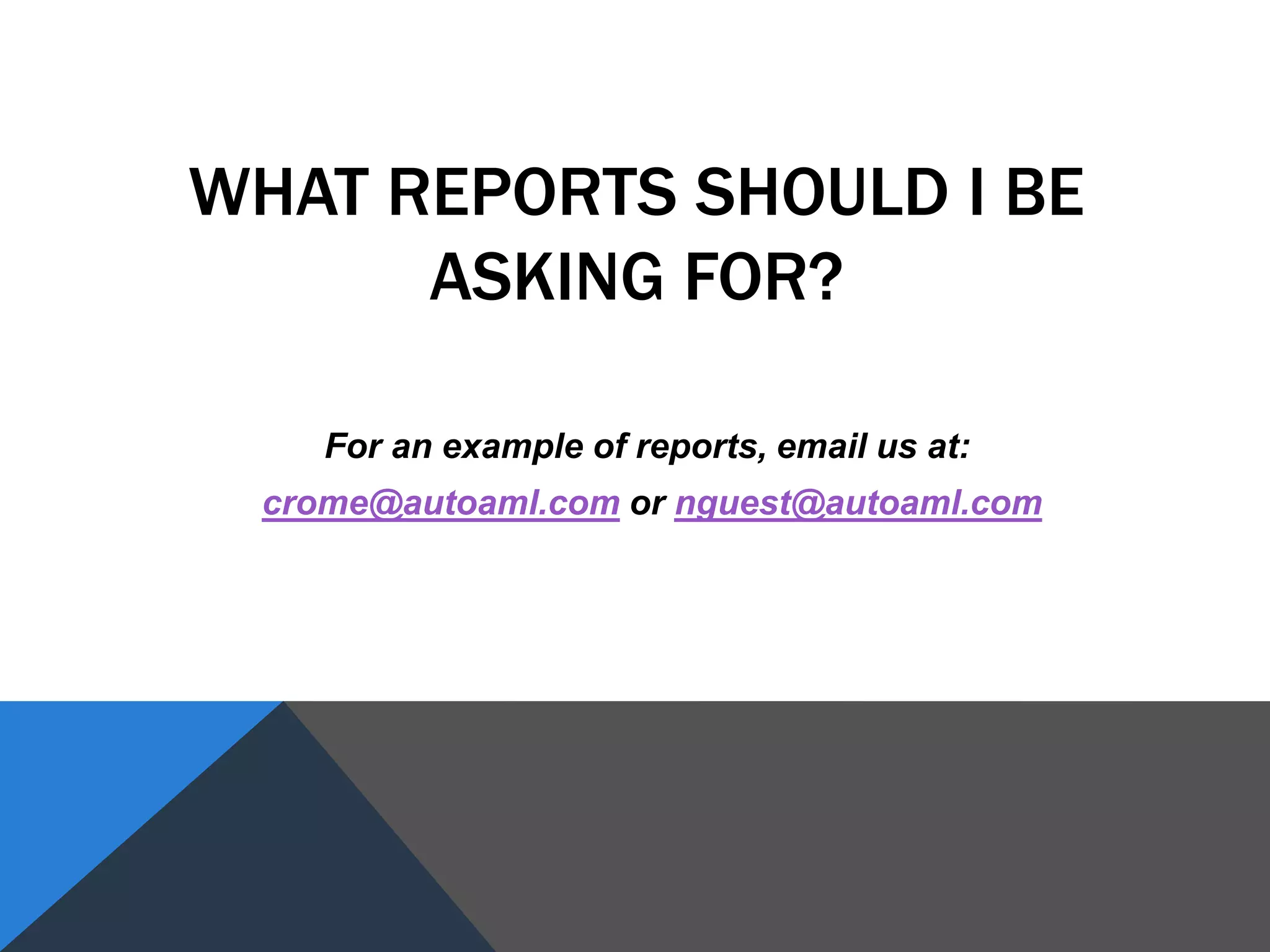 WHAT REPORTS SHOULD I BE
ASKING FOR?
For an example of reports, email us at:
crome@autoaml.com or nguest@autoaml.com
 