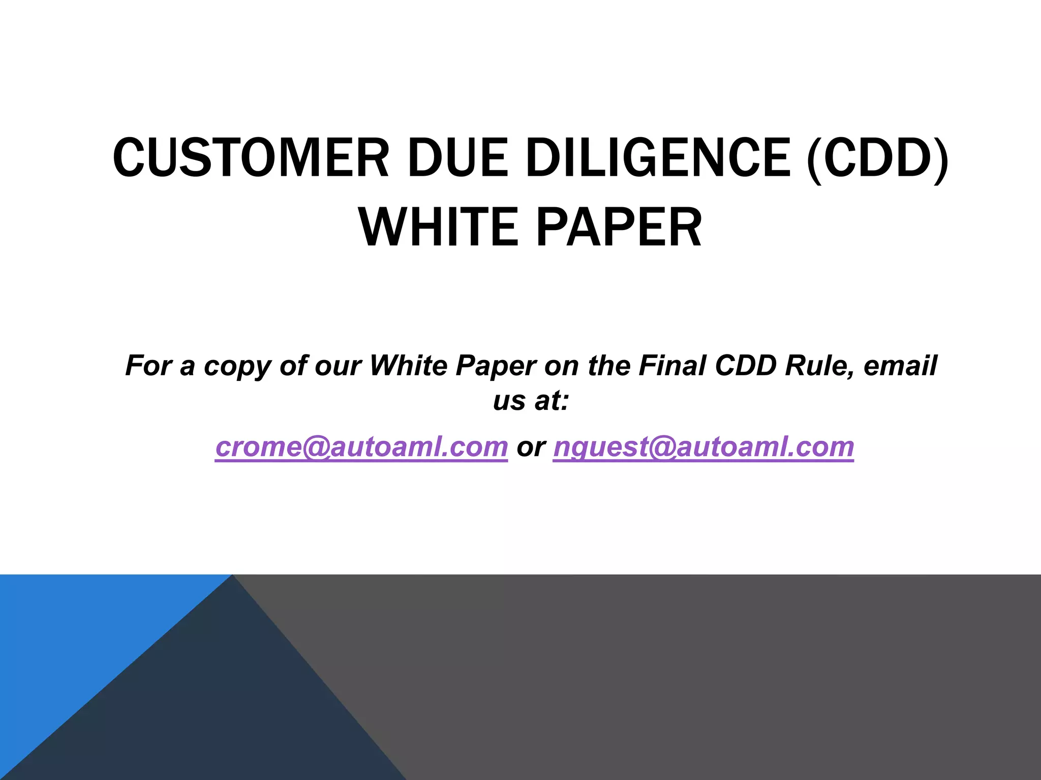 CUSTOMER DUE DILIGENCE (CDD)
WHITE PAPER
For a copy of our White Paper on the Final CDD Rule, email
us at:
crome@autoaml.com or nguest@autoaml.com
 