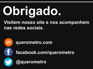 Obrigado.
Visitem nosso site e nos acompanhem
nas redes sociais.
W querometro.com
@querometro
facebook.com/querometro
 