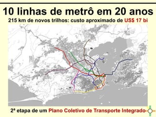 2ª etapa de um Plano Coletivo de Transporte Integrado
215 km de novos trilhos: custo aproximado de US$ 17 bi
10 linhas de metrô em 20 anos
 