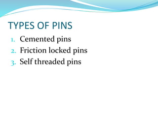 TYPES OF PINS
1. Cemented pins
2. Friction locked pins
3. Self threaded pins
 