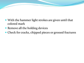  With the hammer light strokes are given until that
colored mark
 Remove all the holding devices
 Check for cracks, chipped pieces or grossed fractures
 