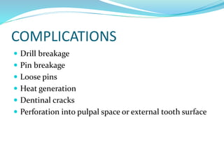 COMPLICATIONS
 Drill breakage
 Pin breakage
 Loose pins
 Heat generation
 Dentinal cracks
 Perforation into pulpal space or external tooth surface
 