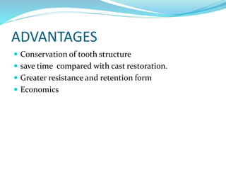 ADVANTAGES
 Conservation of tooth structure
 save time compared with cast restoration.
 Greater resistance and retention form
 Economics
 