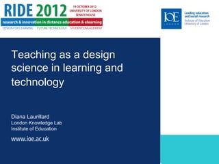 Teaching as a design
science in learning and
technology


Diana Laurillard
London Knowledge Lab
Institute of Education
 