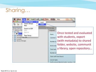 Sharing…



                         Once tested and evaluated
                         with students, export
                         (with metadata) to shared
                         folder, website, communit
                         y library, open repository…




Sept 2012 cc: by-nc-sa
 
