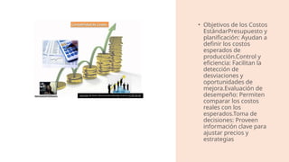 • Objetivos de los Costos
EstándarPresupuesto y
planificación: Ayudan a
definir los costos
esperados de
producción.Control y
eficiencia: Facilitan la
detección de
desviaciones y
oportunidades de
mejora.Evaluación de
desempeño: Permiten
comparar los costos
reales con los
esperados.Toma de
decisiones: Proveen
información clave para
ajustar precios y
estrategias​
Esta foto de Autor desconocido está bajo licencia CC BY-SA-NC
 