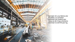 • Ejemplo: En una fábrica de
muebles, la cantidad
estándar de madera por
mesa es de 5 kg y el precio
estándar es de $10 por kg.
 