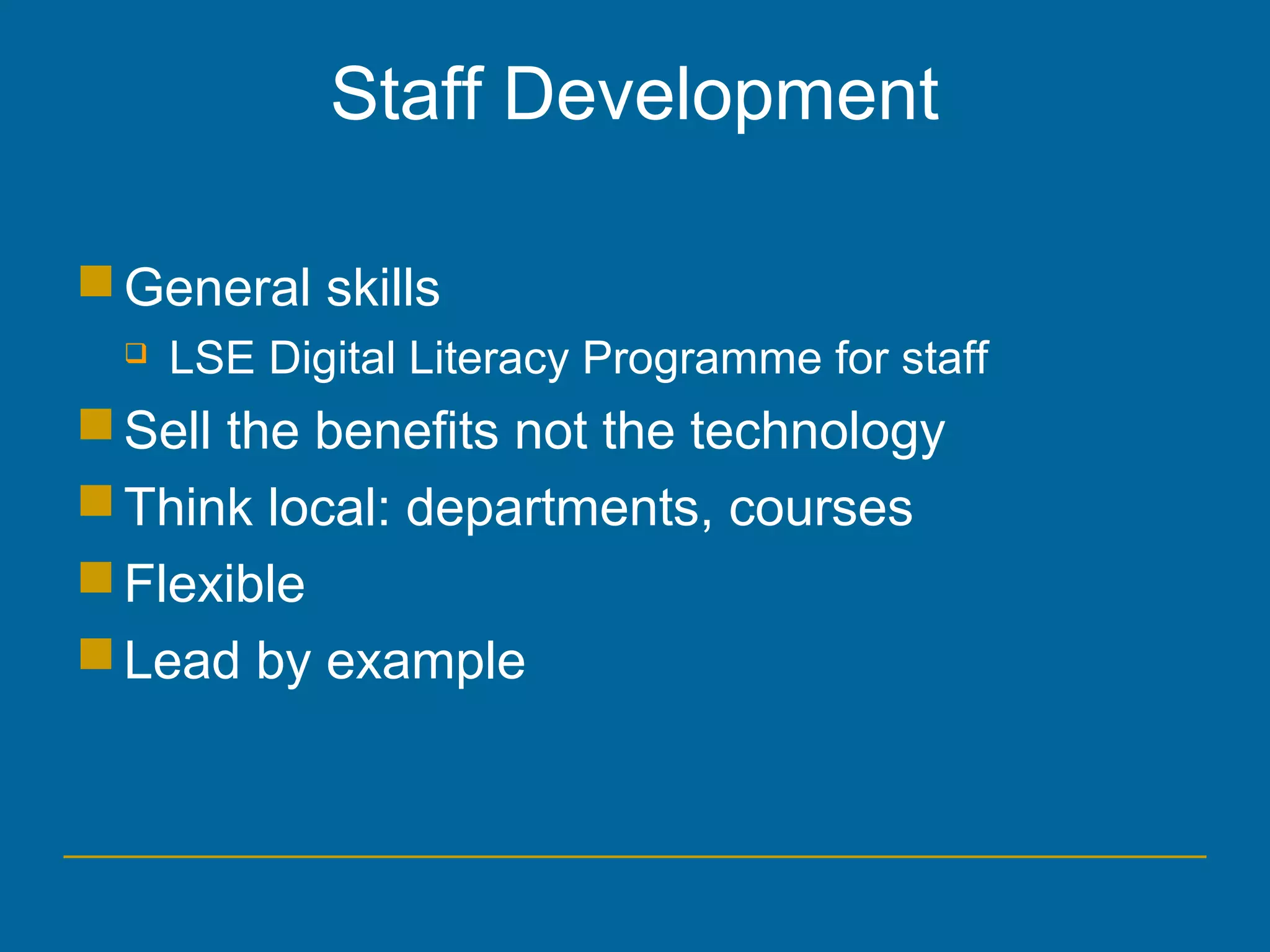Staff Development
General skills
 LSE Digital Literacy Programme for staff
Sell the benefits not the technology
Think local: departments, courses
Flexible
Lead by example
 