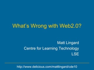 What’s Wrong with Web2.0?
Matt Lingard
Centre for Learning Technology
LSE
http://www.delicious.com/mattlingard/cde10
 