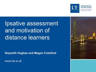 Ipsative assessment
and motivation of
distance learners
Gwyneth Hughes and Megan Crawford
 