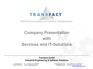 Performance based on Factory Transparency
Company Presentation
with
Services and IT-Solutions
Transfact GmbH
Industrial Engineering & Software Solutions
Steenkamp 7a
24226 Heikendorf
Tel.: +49 (0) 431 57093815
E-Mail: info@transfact.de
Tel.: +49 (0) 231 5321452 - 0
Internet: www.transfact.de
www.energie-explorer.de
Freie-Vogel-Str. 393
44269 Dortmund
 