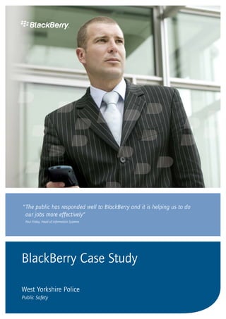 BlackBerry Case Study
West Yorkshire Police
Public Safety
“The public has responded well to BlackBerry and it is helping us to do
our jobs more effectively”
Paul Friday, Head of Information Systems
 