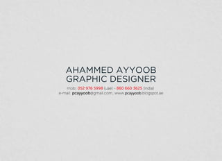 AHAMMED AYYOOB
GRAPHIC DESIGNER
mob: 052 976 5998 (uae) - 860 660 3625 (india)
e-mail: pcayyoob@gmail.com, www.pcayyoob.blogspot.ae
 