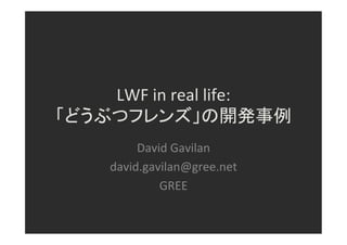 LWF	
  in	
  real	
  life:	
  	
  
「どうぶつフレンズ」の開発事例	
David	
  Gavilan	
  
david.gavilan@gree.net	
  
GREE	
 
