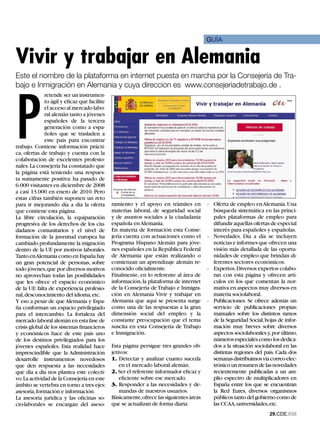GUÍA


vivir y trabajar en alemania
Este el nombre de la plataforma en internet puesta en marcha por la Consejería de Tra-
bajo e Inmigración en Alemania y cuya direccion es www.consejeriadetrabajo.de .




P
              retende ser un instrumen-
              to ágil y eficaz que facilite
              el acceso al mercado labo-
              ral alemán tanto a jóvenes
              españoles de la tercera
              generación como a espa-
              ñoles que se trasladen a
              este país para encontrar
trabajo. Contiene información prácti-
ca, ofertas de trabajo y cuenta con la
colaboración de excelentes profesio-
nales. La consejería ha constatado que
la página está teniendo una respues-
ta sumamente positiva: ha pasado de
6.000 visitantes en diciembre de 2008
a casi 13.000 en enero de 2010. Pero
estas cifras también suponen un reto
para ir mejorando día a día la oferta         ramiento y el apoyo en trámites en        - Oferta de empleo en Alemania. Una
que contiene esta página.                     materias laboral, de seguridad social       búsqueda sistemática en las princi-
La libre circulación, la equiparación         y de asuntos sociales a la ciudadanía       pales plataformas de empleo para
progresiva de los derechos de los ciu-        española en Alemania.                       difundir aquellas ofertas de especial
dadanos comunitarios y el nivel de            En materia de formación esta Conse-         interés para españoles y españolas.
formación de la juventud europea ha           jería cuenta con actuaciones como el      - Novedades. Día a día se incluyen
cambiado profundamente la migración           Programa Hispano Alemán para jóve-          noticias e informes que ofrecen una
dentro de la UE por motivos laborales.        nes españoles en la República Federal       visión más detallada de las oportu-
Tanto en Alemania como en España hay          de Alemania que están realizando o          nidades de empleo que brindan di-
un gran potencial de personas, sobre          comienzan un aprendizaje alemán re-         ferentes sectores económicos.
todo jóvenes, que por diversos motivos        conocido oficialmente.                    - Expertos. Diversos expertos colabo-
no aprovechan todas las posibilidades         Finalmente, en lo referente al área de      ran con esta página y ofrecen artí-
que les ofrece el espacio económico           información, la plataforma de internet      culos en los que comentan la nor-
de la UE: falta de experiencia profesio-      de la Consejería de Trabajo e Inmigra-      mativa en aspectos muy diversos en
nal, desconocimiento del idioma, etc.         ción en Alemania Vivir y trabajar en        materia sociolaboral.
Y eso a pesar de que Alemania y Espa-         Alemania que aquí se presenta surge       - Publicaciones. Se ofrece además un
ña conforman un espacio privilegiado          como una de las respuestas a la gran        servicio de publicaciones propias:
para el intercambio. La fortaleza del         dimensión social del empleo y la            manuales sobre los distintos ramos
mercado laboral alemán en esta fase de        constante preocupación que el tema          de la Seguridad Social, hojas de infor-
crisis global de los sistemas financieros     suscita en esta Consejería de Trabajo       mación muy breves sobre diversos
y económicos hace de este país uno            e Inmigración.                              aspectos sociolaborales y, por último,
de los destinos privilegiados para los                                                    números especiales como los dedica-
jóvenes españoles. Esta realidad hace         Esta página persigue tres grandes ob-       dos a la situación sociolaboral en las
imprescindible que la Administración          jetivos:                                    distintas regiones del país. Cada dos
desarrolle instrumentos novedosos             1. Detectar y analizar cuanto suceda        semanas distribuimos vía correo elec-
que den respuesta a las necesidades               en el mercado laboral alemán.           trónico un resumen de las novedades
que día a día nos plantea este colecti-       2. Ser el referente informador eficaz y     recientemente publicadas a un am-
vo. La actividad de la Consejería en este         eficiente sobre ese mercado.            plio espectro de multiplicadores en
ámbito se vertebra en torno a tres ejes:      3. Responder a las necesidades y de-        España entre los que se encuentran
asesoría, formación e información.                mandas de nuestros usuarios.            la Red Eures, diversos organismos
La asesoría jurídica y las oficinas so-       Básicamente,ofrece las siguientes áreas     públicos tanto del gobierno como de
cio-laborales se encargan del aseso-          que se actualizan de forma diaria:          las CCAA, universidades, etc.
                                                                                                                    2.CDE.658
 