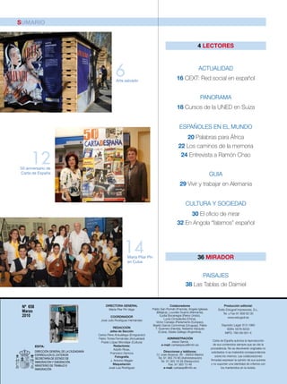 SUMARIO


                                                                                                                        4 LECTORES



                                                            6
                                                            Arte salvado
                                                                                                                         ACTUALIDAD
                                                                                                        16 CEXT: Red social en español


                                                                                                                          PANORAMA
                                                                                                        18 Cursos de la UNED en Suiza


                                                                                                          ESPAÑOLES EN EL MUNDO
                                                                                                            20 Palabras para África
                                                                                                         22 Los caminos de la memoria

      12
50 aniversario de
                                                                                                          24 Entrevista a Ramón Chao

Carta de España                                                                                                                    GUIA
                                                                                                          29 Vivir y trabajar en Alemania


                                                                                                               CULTURA Y SOCIEDAD
                                                                                                             30 El oficio de mirar
                                                                                                        32 En Angola “falamos” español



                                                                   14Maria Pilar Pin                                    36 MIRADOR
                                                                     en Cuba


                                                                                                                     PAISAJES
                                                                                                               38 Las Tablas de Daimiel


 Nº 658                                             DIRECTORA GENERAL                                Colaboradores
                                                                                      Pablo San Román (Francia), Angela Iglesias
                                                                                                                                              Producción editorial:
                                                      María Pilar Pin Vega                                                              Estilo Estugraf Impresores, S.L.
 Marzo                                                                                   (Bélgica), Lourdes Guerra (Alemania),               Tel. y Fax 91 808 62 00
 2010                                                   COORDINADOR                         ILydia Bocanegra (Reino Unido),
                                                                                                                                                 www.estugraf.es
                                                                                               Lucía Cimadevilla (China),
                                                 José Julio Rodríguez Hernández
                                                                                        Víctor Canales (Parlamento Europeo),
                                                                                      Basilio García Corominas (Uruguay), Pablo            Depósito Legal: 813-1960
                                                           REDACCIÓN                    T. Guerrero (Irlanda), Natasha Vázquez                ISSN: 0576-8233
                                                        Jefes de Sección                   (Cuba), Gisela Gallego (Argentina).               NIPO: 790-09-001-X
                                               Carlos Piera Ansuátegui (Emigración)
                                               Pablo Torres Fernández (Actualidad)             ADMINISTRACIÓN
                                                                                                    Jesús García                     Carta de España autoriza la reproducción
                                                 Publio López Mondéjar (Cultura)
                                                            Redactores:                     e-mail: cartaespsus@mtin.es               de sus contenidos siempre que se cite la
          EDITA:
                                                            Adolfo Rivas,                                                          procedencia. No se devolverán originales no
          DIRECCIÓN GENERAL DE LA CIUDADANÍA                                                   Direcciones y teléfonos:            solicitados ni se matendrá correspondencia
                                                        Francisco Zamora
          ESPAÑOLA EN EL EXTERIOR                                                        C/ José Abascal, 39 - 28003 Madrid            sobre los mismos. Las colaboraciones
                                                             Fotografía                   Tel. 91 363 70 90 (Administración)
          SECRETARÍA DE ESTADO DE                                                                                                  firmadas expresan la opinión de sus autores
                                                         J. Antonio Magán                   Tel. 91 363 16 56 (Redacción)
          INMIGRACIÓN Y EMIGRACIÓN.
                                                           Maquetación                             Fax: 91 363 73 48               y no suponen una identidad de criterios con
          MINISTERIO DE TRABAJO E
          INMIGRACIÓN                                  José Luis Rodríguez                     e-mail: cartaesp@mtin.es                     los mantenidos en la revista.
                                                                                                                                                             .CDE.658
 