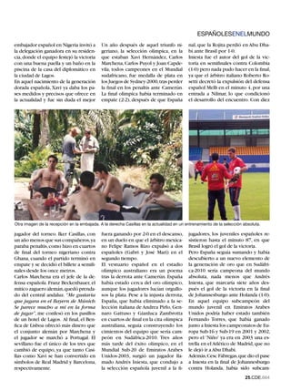 ESPAÑOLESENELMUNDO
embajador español en Nigeria invitó a        Un año después de aquel triunfo ni-          nal, que la Rojita perdió en Abu Dha-
la delegación ganadora en su residen-        geriano, la selección olímpica, en la        bi ante Brasil por 1-0.
cia, donde el equipo festejó la victoria     que estaban Xavi Hernández, Carlos           Iniesta fue el autor del gol de la vic-
con una buena paella y un baño en la         Marchena, Carlos Puyol y Joan Capde-         toria en semifinales contra Colombia
piscina de la casa del diplomático en        vila, todos campeones en el Mundial          (1-0) pero nada pudo hacer en la final,
la ciudad de Lagos.                          sudafricano, fue medalla de plata en         ya que el árbitro italiano Roberto Ro-
En aquel nacimiento de la generación         los Juegos de Sydney-2000, tras perder       setti decretó la expulsión del defensa
dorada española, Xavi ya daba los pa-        la final en los penaltis ante Camerún.       español Melli en el minuto 4, por una
ses medidos y precisos que ofrece en         La final olímpica había terminado en         entrada a Nilmar, lo que condicionó
la actualidad y fue sin duda el mejor        empate (2-2), después de que España          el desarrollo del encuentro. Con diez




Otra imagen de la recepción en la embajada. A la derecha Casillas en la actualidad en un entrenamiento de la selección absoluta.

jugador del torneo. Iker Casillas, con       fuera ganando por 2-0 en el descanso,        jugadores, los juveniles españoles re-
un año menos que sus compañeros, ya          en un duelo en que el árbitro mexica-        sistieron hasta el minuto 87, en que
paraba penaltis, como hizo en cuartos        no Felipe Ramos Rizo expulsó a dos           Brasil logró el gol de la victoria.
de final del torneo nigeriano contra         españoles (Gabri y José Mari) en el          Pero España seguía sumando y había
Ghana, cuando el partido terminó en          segundo tiempo.                              descubierto a un nuevo elemento de
empate y se decidió el billete a semifi-     El vestuario español en el estadio           la generación de oro que en Sudáfri-
nales desde los once metros.                 olímpico australiano era un poema            ca-2010 sería campeona del mundo
Carlos Marchena era el jefe de la de-        tras la derrota ante Camerún. España         absoluta, nada menos que Andrés
fensa española. Franz Beckenbauer, el        había estado cerca del oro olímpico,         Iniesta, que marcaría siete años des-
mítico zaguero alemán, quedó prenda-         aunque los jugadores lucían orgullo-         pués el gol de la victoria en la final
do del central andaluz. “Me gustaría         sos la plata. Pese a la injusta derrota,     de Johannesburgo ante Holanda (1-0).
que jugara en el Bayern de Múnich.           España, que había eliminado a la se-         En aquel equipo subcampeón del
Se parece mucho a mí en la forma             lección italiana de Andrea Pirlo, Gen-       mundo juvenil en Emiratos Arabes
de jugar”, me confesó en los pasillos        naro Gattuso y Gianluca Zambrotta            Unidos podría haber estado también
de un hotel de Lagos. Al final, el Ben-      en cuartos de final en la cita olímpica      Fernando Torres, que había ganado
fica de Lisboa ofreció más dinero que        australiana, seguía construyendo los         junto a Iniesta los campeonatos de Eu-
el conjunto alemán por Marchena y            cimientos del equipo que sería cam-          ropa Sub-16 y Sub-19 en 2001 y 2002,
el jugador se marchó a Portugal. El          peón en Sudáfrica-2010. Tres años            pero el 'Niño' ya era en 2003 una es-
sevillano fue el único de los tres que       más tarde del éxito olímpico, en el          trella en el Atlético de Madrid, que no
cambió de equipo, ya que tanto Casi-         Mundial Sub-20 de Emiratos Arabes            le dejó ir a Abu Dhabi.
llas como Xavi se han convertido en          Unidos-2003, surgió un jugador lla-          Además, Cesc Fábregas, que dio el pase
símbolos de Real Madrid y Barcelona,         mado Andrés Iniesta, que condujo a           a Iniesta en la final de Johannesburgo
respectivamente.                             la selección española juvenil a la fi-       contra Holanda, había sido subcam-
                                                                                                                        25.CDE.664
 