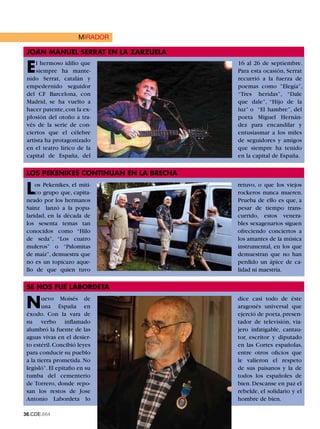 LECTORES
                      MIRADOR

 jOAN mANUEL SERRAT EN LA ZARZUELA

 E   l hermoso idilio que
     siempre ha mante-
 nido Serrat, catalán y
                                        16 al 26 de septiembre.
                                        Para esta ocasión, Serrat
                                        recurrió a la fuerza de
 empedernido seguidor                   poemas como ”Elegía”,
 del CF Barcelona, con                  “Tres heridas”, “Dale
 Madrid, se ha vuelto a                 que dale”, “Hijo de la
 hacer patente, con la ex-              luz” o “El hambre”, del
 plosión del otoño a tra-               poeta Miguel Hernán-
 vés de la serie de con-                dez para encandilar y
 ciertos que el célebre                 entusiasmar a los miles
 artista ha protagonizado               de seguidores y amigos
 en el teatro lírico de la              que siempre ha tenido
 capital de España, del                 en la capital de España.

 LOS PEKENIKES CONTINUAN EN LA BREChA

 L   os Pekenikes, el míti-
     co grupo que, capita-
 neado por los hermanos
                                        retuvo, o que los viejos
                                        rockeros nunca mueren.
                                        Prueba de ello es que, a
 Sainz lanzó a la popu-                 pesar de tiempo trans-
 laridad, en la década de               currido, estos venera-
 los sesenta temas tan                  bles sexagenarios siguen
 conocidos como “Hilo                   ofreciendo conciertos a
 de seda”, “Los cuatro                  los amantes de la música
 muleros” o “Palomitas                  instrumental, en los que
 de maíz”, demuestra que                demuestran que no han
 no es un topicazo aque-                perdido un ápice de ca-
 llo de que quien tuvo                  lidad ni maestría.

 SE NOS FUE LABORDETA

 N      uevo Moisés de
        una España en
 éxodo. Con la vara de
                                        dice casi todo de éste
                                        aragonés universal que
                                        ejerció de poeta, presen-
 su verbo inflamado                     tador de televisión, via-
 alumbró la fuente de las               jero infatigable, cantau-
 aguas vivas en el desier-              tor, escritor y diputado
 to estéril. Concibió leyes             en las Cortes españolas,
 para conducir su pueblo                entre otros oficios que
 a la tierra prometida. No              le valieron el respeto
 legisló”. El epitafio en su            de sus paisanos y la de
 tumba del cementerio                   todos los españoles de
 de Torrero, donde repo-                bien. Descanse en paz el
 san los restos de Jose                 rebelde, el solidario y el
 Antonio Labordeta lo                   hombre de bien.

36.CDE.664
 