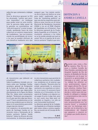 Actualidad
                                                                                                Actualidad

sobre los que comenzará a trabajar                  aseguró que “esa tarjeta sanita-
la FES.
Para la directora general, la FES
                                                    ria de la Xunta de Galicia no sirve
                                                    para nada”, explicando que se
                                                                                                   DISTINCION A
ha alcanzado “sueños que pare-                      trata de “marketing político”, ya              ANDREA CANELLA
cían imposibles”; sin embargo                       que uno de los requisitos para pe-
para poder estar en esta institu-                   dirla es estar inscrito en el Censo
ción la persona debe gozar de                       Electoral de Residentes Ausentes
la pensión no contributiva, ser                     (CERA) y no en el PERE (Padrón
“niño de la guerra” o estar incapa-                 de Españoles en el Exterior). Para
citado, quedando fuera de esta                      la directora general de la Ciuda-
cobertura un número importante                      danía Española en el Exterior, “es
de ciudadanos, “por eso estamos                     insultante; ¿entonces a los niños
viendo las posibilidades de incluir                 no se les puede atender por qué no
a los que no pueden disfrutar de                    votan? No es el espíritu de la asis-
este beneficio mediante otro tipo                   tencia sanitaria”. Explicó que exis-




                                                                                                   D    urante esta visita a Rio
                                                                                                        de Janeiro, Pilar Pin im-
                                                                                                   puso a Andrea Canella da
                                                                                                   Silva Paredes, presidenta del
                                                                                                   Hospital Español de Río de
La directora general se dirige al II Congreso de Mujeres Españolas en Brasil.
                                                                                                   Janeiro, la Medalla de Oro de
                                                                                                   la Emigración con la que “se
de mecanismos que deberán ser                       te otro mecanismo que permite la               reconoció su generosidad, su
estudiados”.                                        cobertura sanitaria a los ciudada-             liderazgo y su valía”, ya que
Sobre la polémica iniciada una se-                  nos residentes en el exterior que              “su trabajo fue afrontar un
mana antes por Santiago Camba,                      viajen a España: “Durante años ha              reto prácticamente imposi-
secretario general de Emigración                    estado garantizada la asistencia               ble”, según afirmó Pin. En un
de la Xunta de Galicia, por algu-                   sanitaria a los españoles en tránsi-           acto emotivo, Andrea Pare-
nas declaraciones que repercutían                   to, no es nuevo. Es necesario hacer            des se mostró alegre y agra-
directamente en la figura de Maria                  trámites en el Consulado y la Con-             decida e indicó que este ga-
Pilar Pin. Sobre estos comentarios                  sejería de Trabajo, y en algunos ca-           lardón le obligará a trabajar
declaró: “Tendremos que preguntar-                  sos pagar 8 euros o algo más, pero             y comprometerse más con la
le a él ¿por qué dice algo que desco-               es una cuota muy baja para ser                 colectividad.
noce? Y hace consideraciones en las                 atendido en España y no sólo en                Añadió además que recibir
que es muy evidente que no tiene los                una Comunidad Autónoma”.                       este reconocimiento era “un
datos ni el conocimiento para emitir                La directora general de la Ciudada-            enorme honor” y consideró
ningún tipo de criterios”.                          nía Española en el Exterior también            que era “un homenaje com-
Con respecto a la promoción por                     giró varias visitas a centros españo-          partido con la directiva y los
parte de Santiago Camba en su                       les y se reunió con el Consejo de Re-          colaboradores del Hospital
reciente visita a Venezuela de la                   sidentes.                                      que apoyaron y creyeron en
tarjeta sanitaria ‘Galicia Saúde                                                                   el trabajo que podía desarro-
Exterior’. Sobre la eficacia de este                                                    C. de E.   llar”.
instrumento, la directora general                                    Fotos: Galicia en el Mundo



                                                                                                                      11 • CdE • 667
 