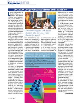 Panorama
Panorama

             GUÍA PARA LOS JÓVENES RESIDENTES EN EL EXTERIOR


L
      a directora general de la                                                                           relaciones entre los distintos
      Ciudadanía Española en                                                                              colectivos de jóvenes en el ex-
      el Exterior, María Pilar Pin                                                                        terior, su acceso a los recursos
y el director general del Institu-                                                                        públicos y privados existentes
to de la Juventud-INJUVE, Ga-                                                                             en España y la comunicación
briel Alconchel, han presen-                                                                              con grupos juveniles de todo
tado en Madrid la “Guía para                                                                              el mundo.
la creación de Servicios de                                                                               Lo importante para Gabriel
Información Juvenil en el Ex-                                                                             Alconchel-, es que este colec-
terior” Este documento apor-
       .                                                                                                  tivo perciba que los recursos
tará criterios homogéneos de                                                                              que benefician a los resi-
actuación a los Servicios de                                                                              dentes en España también
Información Juvenil existentes        El documento aporta las bases de                                    pueden ser aprovechados
y las pautas para el funciona-        actuación para los Servicios de                                     por ellos. “Por este motivo es
miento de los nuevos.                 Información Juvenil                                                 esencial ofrecerles todos los
Tras la información recogida                                                                              canales de información posi-
en congresos de jóvenes cele-         torios relacionados con la ju-   de participar con el resto de      bles para que puedan resol-
brados en los últimos tres años       ventud, en un momento en el      jóvenes españoles en los pro-      ver sus dudas y localizar todos
en distintos países, se puso          que hay una gran movilidad” .    gramas dirigidos a ellos y crear   los servicios que se les ofrecen
de manifiesto la necesidad de         Este convenio de colaboración    nuevos canales para implicar-      rápidamente.”
aumentar los canales de infor-        establece, entre una de sus      se en el desarrollo de España y    Estas dudas, según los datos
mación para los jóvenes espa-         finalidades, la promoción de     de su país de residencia.          presentados, se refieren fun-
ñoles residentes en el exterior.      la igualdad de oportunidades     La red de centros se convier-      damentalmente a la homolo-
Por ello, ambas instituciones         al dar al colectivo residente    te así en un instrumento pri-      gación de títulos, ayudas para
han colaborado desde el 2008          en el exterior la oportunidad    vilegiado para favorecer las       la creación de empresas en
en la creación una red de Cen-                                                                            España, el acceso a la vivienda
tros de Información Juvenil
en el Exterior que han servido
                                       Guía para la creación de Servicios de                              y en especial todo lo relaciona-
                                                                                                          do con el empleo, mejora pro-
para informar a los jóvenes so-        Información Juvenil en el Exterior                                 fesional y formación orientada
bre las políticas dirigidas a ellos    • Dirección General de la Ciudadanía Española en el Exte-          a la inserción laboral.
y hacer posible el desarrollo de         rior. Ministerio de Trabajo e Inmigración.                       Sin embargo, tanto para Al-
sus derechos como españoles,           www.ciudadaniaexterior.mtin.es (Jóvenes y Mujeres)                 conchel como para María Pilar
sin distinción de su lugar de          • Instituto de la Juventud. Ministerio de Sanidad, Política        Pin, tampoco es posible ni be-
residencia.                              Social e Igualdad.                                               neficioso darles todo hecho,
Estos centros son gestionados          www.injuve.migualdad.es                                            por lo que con esta guía tienen
por asociaciones de jóvenes                                                                               todos los instrumentos nece-
residentes en el exterior lo que                                                                          sarios para crear sus propias
les permite intervenir como                                                                               asociaciones, comunicarse y
actores directos en el proceso                                                                            reforzar los vínculos sociales,
y se han convertido en un ins-                                                                            culturales, económicos y lin-
trumento imprescindible para                                                                              güísticos con España y sus co-
canalizar y materializar accio-                                                                           munidades de origen.
nes de apoyo y atención.                                                                                  “Se trata- resume Alconchel-,
Para María Pilar Pin, el objetivo                                                                         de que en todos los países
principal de esta guía es servir                                                                          donde exista una asociación
de ayuda para el funciona-                                                                                de jóvenes, puedan desarrollar
miento de estos servicios en                                                                              un servicio para tener acceso a
un convenio que va más allá                                                                               toda la información que nece-
del texto y “supone una cola-                                                                             siten, tanto desde la perspecti-
boración constante en el es-                                                                              va de sus países de residencia,
fuerzo por estar presentes en                                                                             como de España”    .
todos los movimientos migra-                                                                                               Fernando Díaz



14 • CdE • 667
 