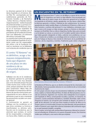 En Portada
                                                                                      En Portada
La directora general de la Ciuda-
danía Española en el Exterior, Ma-        UN ENCUENTRO EN “EL RETORNO”


                                          M
ría Pilar Pin -acompañada por las                   aría Esperanza tiene 71 años y es de Bilbao y a pesar de los muchos
subdirectoras generales de Pres-                    años en Argentina, aun tiene un deje bilbaíno. Esta encantada con
taciones Sociales y de Normativa                    la visita de la plana mayor de la dirección general de la Ciudada-
, Esther Herrera y Yolanda Gómez,         nía Española en el Exterior, saluda, agradecida, con dos besos a Maria Pilar,
respectivamente- realizó el pasado        la directora general y a Esther y Yolanda las dos subdirectoras. Se muestra
día 20 de diciembre su primera visi-      agradecida por haber podido llegar a la Residencia El Retorno y feliz por el
ta a la residencia “El Retorno”, situa-   trato humano y cariñoso del personal. Es muy habladora, entusiasta, aun-
da en el municipio madrileño de           que a veces se le escape un deje amargo, porque su historia es dramática
Alalpardo. Fueron recibidas por el        aunque con final feliz. Hizo su vida en Argentina, familia, hijos, pero enviudó
presidente de la Fundación Gumiel,        y se le declaró un cáncer, se arruinó con el “corralito”, perdió todo el dinero
José Luís Villaverde y la directora       que había ganado trabajando en Italia y además tuvo problemas con sus
del centro, Consuelo Gala.                hijos. A través de su médico y su oncólogo entró en contacto con la Conse-
La comitiva de la dirección general       jería de Trabajo en Buenos Aires donde le informaron de la posibilidad de
de la Ciudadanía Española en el Ex-       retornar y de los requisitos y tramites. Finalmente pudo volver a España, a
terior, junto con los responsables
del centro y de la Fundación Gu-
miel se reunieron en la biblioteca
con la docena de residentes que se

El centro “El Retorno” no
es definitivo, acoge a los
mayores temporalmente,
hasta que disponen
de una plaza en otra
residencia de su
Comunidad Autónoma
de origen.

hallaban ese día en la residencia.
La directora general les participó
que “Era una visita muy deseada,
                                          Maria Esperanza y Manuel, desde Argentina y Camerún a “El Retorno”
que se ha retrasado porque hay que
cuidar mucha cosas, mimar muchas          la Residencia El Retorno, que es un destino temporal de los retornados con
cosas, porque queremos dar las me-        dificultades, hasta que puedan ubicarse en una residencia de su Comunidad
jores condiciones”. Maria Pilar Pin       Autónoma de orígen.
les traslado el compromiso del Go-        En otro grupo cercano al que nos encontramos hablando con María Espe-
bierno de que las restricciones pre-      ranza, explica su historia Manuel Pérez. El relato de Manuel parece una no-
supuestarias no van a afectar a sus       vela de aventuras. Ingeniero con muchos años trabajando en la Coopera-
pensiones y que se van a mantener         ción Española en África, construyendo escuelas y puentes, en Tanzania, en
las prestaciones sociales con carác-      Camerún. Cuenta anécdotas dramáticas y también divertidas. Sabe contar.
ter general.                              Desgrana la miseria y la corrupción pero también la alegría y el sereno or-
A continuación se generó un               gullo de los africanos. Se nota que tiene metido el veneno de África en la
diálogo con los residentes en el          sangre y pese a su mucha edad, aunque muy bien llevada, está pensando en
que estos contaban su historia y          volver a Camerún, que, según dice, para los estándares del continente negro
manifestaban su altísima satis-           es un país bastante estable y acogedor.
facción con la residencia, por la         Pero si vuelve, no lo hará solo, porque Maria Esperanza y Manuel se conocie-
atención que reciben, el cariño           ron en la Residencia El Retorno y se casaron el pasado verano. Dos historias
de los responsables y trabajado-          vitales que confluyen y una nueva vida que empieza.
res hacia ellos. Habló una señora                                                                                 C. P.


                                                                                                               17 • CdE • 667
 
