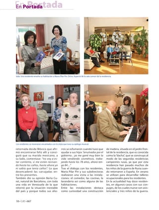 En Portada
En Portada




Izda. Una residente enseña su habitación a Maria Pilar Pin. Dcha. Aspecto de la sala común de la residencia.




Los residentes se mostraron encantados con la visita que tuvo su epílogo musical.

retornada desde México que afir-                   rros se esfumaron cuando tuvo que                  de madera, situada en el jardín fron-
mó encontrarse feliz allí y consi-                 ayudar a sus hijos “arruinados por el              tal de la residencia, que es conocida
guió que su marido mexicano, a                     gobierno…yo me gané muy bien la                    como la “dacha”, que se construyo al
su lado, comentase: “no voy a es-                  vida vendiendo cosméticos, traba-                  modo de las segundas residencias
tar contento, si me están revisan-                 jando hasta los 78 años, ahora ten-                campestres rusas, ya que por esta
do hasta los callos, hasta ahora yo                go 84…”                                            residencia han pasado muchos de
ni sabía que tenía callos”. Lo que                 Tras el diálogo con los residentes,                los niños de la guerra de Rusia cuan-
desencadenó las carcajadas en-                     Maria Pilar Pin y sus subdirectoras                do retornaron a España. En verano
tre los presentes.                                 realizaron una visita a las instala-               se utilizan para desarrollar talleres
También dio su opinión Berta Cu-                   ciones: el comedor, las cocinas, la                ocupacionales para los residentes.
ret, natural de Barcelona, con toda                lavandería así como alguna de las                  En la actualidad hay doce residen-
una vida en Venezuela de la que                    habitaciones.                                      tes, en algunos casos con sus con-
retornó por la situación inestable                 Entre las instalaciones destaca                    yuges, de los cuales nueve son asis-
del país y porque todos sus aho-                   como curiosidad una construcción                   tenciales y tres niños de la guerra.


18 • CdE • 667
 