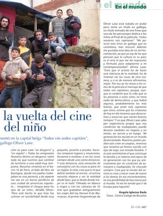 En el mundo
                                                                                  En el mundo

                                                                                        Oliver Laxe está rodado en árabe
                                                                                        pero tiene un título en gallego,
                                                                                        un título tomado de una frase que
                                                                                        uno de los personajes dedica a los
                                                                                        niños al final de la película: “todos
                                                                                        vosotros sois capitanes”. “Me pa-
                                                                                        reció más lírico en gallego que en
                                                                                        castellano, más musical. Además
                                                                                        me gustaba esta idea de no territo-
                                                                                        rialización, ya que yo soy de los que
                                                                                        piensan que la cultura es su país;
                                                                                        es el arte el que me da respuestas
                                                                                        y fórmulas para adaptarme a mi
                                                                                        contemporaneidad”, afirma Laxe.
                                                                                        “Creo que el artista ha de hacer
                                                                                        una relectura de la realidad, ha de
                                                                                        intentar ver las cosas de otra ma-
                                                                                        nera, y si es de manera afirmativa,
                                                                                        mejor. Por eso yo les lanzo a los ni-
                                                                                        ños de la película el mensaje de que
                                                                                        todos son capitanes, porque, aun-
                                                                                        que es evidente que la vida que se
                                                                                        les presenta a estos niños no tiene
                                                                                        nada de democrática, y que habrá
                                                                                        algunos, probablemente los más
                                                                                        fuertes, que serán más capitanes



  la vuelta del cine
                                                                                        que otros, estimo que los cineastas
                                                                                        de hoy en día tenemos que desacra-
                                                                                        lizar y anunciar que vienen buenos
                                                                                        tiempos“. Y es que Oliver Laxe sabe


  del niño                                                                              por experiencia propia que esa
                                                                                        condición de inadaptados puede
                                                                                        devenir también en ímpetu y en
                                                                                        motor, en nervio y en fuego. “Mi
                                                                                        generación ha nacido en un mundo
esentó en la capital belga “Todos vós sodes capitáns”,                                  desencantado. Nuestros padres po-
 gallego Oliver Laxe.                                                                   dían aún creer en utopías, mientras
                                                                                        que nosotros ya hemos nacido con
       ción es para Laxe “un desgarro” y       pequeño, ponerla a prueba, hacer-        ojos de viejo, con mirada fúnebre. Y
       “un regalo”. « Todos los emigrantes     me comparar lugares y situaciones,       es este sentimiento el que construye
       llevamos dentro un desgarro, sobre      forzarme a analizar, a ver las cosas     la desidia y el talante anti épico de
       todo los que tuvimos que cambiar        siempre desde una cierta distancia.      mi generación con los que yo, pre-
       de territorio a una edad muy tem-       Y esta distancia, esta sensación de      cisamente por mi condición de ex-
       prana. Nosotros vivíamos en el ba-      extranjería con las cosas es para mí     tranjero e inadaptado, he chocado
       rrio 16 de París, al lado del Bois de   un regalo. Es más, creo que es lo que    siempre. Creo que la misión del ar-
       Boulogne, donde mis padres traba-       define también al artista : el artista   tista es creer y hacer creer de nuevo
       jaban en una portería, y de repente     necesita alejarse y ver la realidad      a los demás en ese encantamiento,
       me veo en un barrio periférico de       desde lejos, que es desde donde me-      en esa posibilidad de fascinarse por
       una ciudad de provincias españo-        jor se ve todo”. Filmado en blanco       el mundo. Yo me he tenido que ir de
       la… imagínate el choque para los        y negro y con las cámaras de 35          Europa para lograrlo”.
       ojos de un niño», detalla Oliver.       mm que grababan antiguamente
       “Pero este hecho lo que hizo fue        los viajes del rey Hassan II de Ma-                   Ángela Iglesias Bada
       cultivar mi sensibilidad desde muy      rruecos, el primer largometraje de         Fotos : Centro Galego de Bruselas



                                                                                                               21 • CdE • 667
 