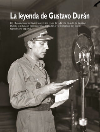 La leyenda de Gustavo Durán
Un libro reciente de Javier Juárez nos relata la vida y la muerte de Gustavo
Durán, sin duda el personaje más legendario y enigmático del exilio
republicano español.




24 • CdE • 667
 