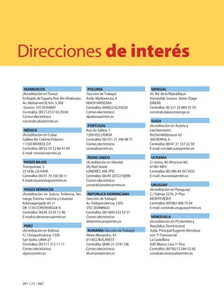Direcciones de interés
 MARRUECOS                                 POLONIA                           SENEGAL
(Acreditación en Túnez)                   (Sección de Trabajo)              45, Bd. de la République
Embajda de España Rue Aïn Khalouiya-      Avda. Mysliwiecka, 4              Immeuble Sorano. 3ème. Etage
Av. Mohamed VI, Km. 5.300                 00459 VARSOVIA                    DAKAR
-Souissi- 10170 RABAT                     Centralita: 004822-6224250        Centralita: 00 221 33 889 33 70
Centralita: 00/212537 63.39.60            Correo electrónico:               constrab.dakar@orange.sn
Correo electrónico:                       slpolonia@mtin.es
constrab.rabat@mtin.es                                                       SUIZA
                                           PORTUGAL                         (Acreditación en Austria y
 MÉXICO                                   Rua do Salitre, 1                 Liechtenstein)
(Acreditación en Cuba)                    1269-052 LISBOA                   Kirchenfeldstrasse 42
Galileo 84, Colonia Polanco               Centralita: 00/351 21 346 98 77   300 BERNA, 6
11550 MEXICO, D.F.                        Correo electrónico:               Centralita: 00/41 31 357 22 50
Centralita: 00/52 55 52 80 41 04          contralis@mtin.es                 E-mail: conslab.suiza@mtin.es
E-mail: ctmexico@mtin.es
                                           REINO UNIDO                       UCRANIA
 PAÍSES BAJOS                             (Acreditación en Irlanda)         C/ Joriva, 46 (Khoryva 46)
Trompstraat, 5                            20, Peel Street                   01901 KIEV
2518 BL LA HAYA                           LONDRES, W8-7PD                   Centralita: 00/380 44 3913025
Centralita: 00/31 70 350 38 11            Centralita: 00/44 2072210098      E-mail: ctucrania@mtin.es
E-mail:ctpaisesbajos@mtin.es              Correo electrónico:
                                          constrab.londres@mtin.es           URUGUAY
 PAÍSES NÓRDICOS                                                            (Acreditación en Paraguay)
(Acreditación en Suecia, Finlancia, No-    REPÚBLICA DOMINICANA             C./ Palmar 2276, 2º Piso
ruega, Estonia, Letonia y Lituania)       (Sección de Trabajo)              MONTEVIDEO
Kobmagergade 43-1º                        Av. Independencia, 1205           Centralita: 005982 408 75 64
DK 1150 COPENHAGUE K                      STO. DOMINGO                      E-mail: constrab.uruguay@mtin.es
Centralita: 00/45 33 93 12 90             Centralita: 00/1809 533 52 57
E-mail:ct.dinamarca@mtin.es               Correo electrónico:                VENEZUELA
                                          slrdominicana@mtin.es             (Acreditación en PColombia y
 PERÚ                                                                       República Dominicana)
(Acreditación en Bolivia)                  RUMANÍA (Sección de Trabajo)     Avda. Principal Eugenio Mendoza
C/. Choquehuanca, 1330                    Aleea Alexandru, 43               con 1ª Transversal.
San Isidro. LIMA-27                       011822 BUCAREST                   La Castellana
Centralita: 00/511 212 11 11              Centralita: 0040-21-3181106       Edif. Blanco Lara 1º Piso
Correo electrónico:                       Correo electrónico:               Centralita: 00/58212 264 32 60
clperu@mtin.es                            slrumania@mtin.es                 constrab.venezuela@mtin.es




28 • CdE • 667
 
