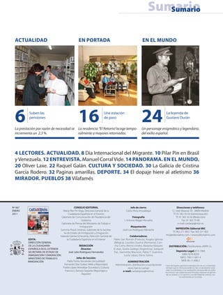 Sumario
                                                                                                                                 Sumario


  ACTUALIDAD                                               EN PORTADA                                                   EN EL MUNDO




  6        Suben las
           pensiones

  La prestación por razón de necesidad se
                                                          16                       Una estación
                                                                                   de paso

                                                          La residencia “El Retorno”acoge tempo-
                                                                                                                        24                      La leyenda de
                                                                                                                                                Gustavo Durán

                                                                                                                        Un personaje enigmático y legendario
  incrementa un 2,3 %.                                    ralmente a mayores retornados.                                del exilio español.




  4 LECTORES. ACTUALIDAD. 8 Dia Internacional del Migrante. 10 Pilar Pin en Brasil
  y Venezuela. 12 ENTREVISTA. Manuel Corral Vide. 14 PANORAMA. EN EL MUNDO.
  20 Oliver Laxe. 22 Raquel Galán. CULTURA Y SOCIEDAD. 30 La Galicia de Cristina
  García Rodero. 32 Paginas amarillas. DEPORTE. 34 El dopaje hiere al atletismo 36
  MIRADOR. PUEBLOS 38 Vilafamés




Nº 667                                            CONSEJO EDITORIAL                                   Jefe de cierre:                             Direcciones y teléfonos:
ENERO                                 María Pilar Pin Vega, Directora General de la               Carlos Piera Ansuátegui                   C/ José Abascal, 39 · 28003 Madrid
2011                                         Ciudadanía Española en el Exterior                                                              Tf: 91 363 16 54 (Administración)
                                     Gabinete de Comunicación de Presidencia del                        Fotografía                               Tf: 91 363 16 56 (Redacción)
                                                          Gobierno                             J. Antonio Magán Revuelta                                Fax: 91 363 73 48
                                     Gabinete de Prensa del Ministerio de Trabajo e                                                                e-mail: cartaesp@mtin.es
                                                        Inmigración                                   Maquetación
                                   Gemma Pinyol Jiménez, Gabinete de la Secreta-             José Luis Rodríguez Menacho                        IMPRESIÓN: Editorial MIC
                                       ria de Estado de Inmigración y Emigración                                                            Tf: 902 271 902 / Fax: 902 371 902
                                   Yolanda Gómez Echevarría, Dirección General de                    Colaboradores                  mic@editorialmic.com / www.editorialmic.com
           EDITA:                          la Ciudadanía Española en el Exterior     Pablo San Román (Francia), Ángela Iglesias
           DIRECCIÓN GENERAL                                                         (Bélgica), Lourdes Guerra (Alemania), Con-
           DE LA CIUDADANÍA                            REDACCIÓN                     cha Caina (Reino Unido), Natasha Vázquez           DISTRIBUCIÓN: Distribuidora JARPA S.L.
           ESPAÑOLA EN EL EXTERIOR                       Director:                  (Cuba), Gisela Gallego (Argentina), Ezequiel
           SECRETARÍA DE ESTADO DE           José Julio Rodríguez Hernández          Paz, Jeannette Mauricio, Pablo T. Guerrero,                 Depósito Legal: 813-1960
           INMIGRACIÓN Y EMIGRACIÓN.                                                          Lucía López, Elena Solera                                 ISBN: 0576-8233
           MINISTERIO DE TRABAJO E                  Jefes de Sección:                                                                                 NIPO: 790-11-001-4
          INMIGRACIÓN                       Pablo Torres Fernández (Actualidad)                    ADMINISTRACIÓN                                      WEB: 90-11-008-2
                                        Fernando Díaz Suárez (Web y Reportajes)       Administración, distribución y suscripciones  Carta de España autoriza la reproducción de sus contenidos
                                      Publio López Mondéjar (Sociedad y Cultura)                   Jesús García Luengo              siempre que se cite la procedencia. Nos se devolverán origi-
                                        Francisco Zamora Segorbe (Reportajes y                                                      nales no solicitados ni se mantendrá correspondencia sobre
                                                                                             e-mail: cartaespsus@mtin.es           los mismos. Las colaboraciones firmadas expresan la opinión
                                                          Deporte)                                                                  de sus autores y no suponen una identidad de criterios con
                                                                                                                                                            los mantenidos en la revista.


                                                                                                                                                              3 • CdE • 667
 