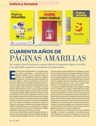 Cultura y Sociedad
Cultura y Sociedad




Las Páginas Amarillas fue uno de los grandes espejos publicitarios del desarrollismo español.




CUARENTA AÑOS DE
PÁGINAS AMARILLAS
Se cumplen ahora los primeros cuarenta años de las populares Páginas Amarillas.
Una espléndida exposición conmemora el acontecimiento.




E
           n los días del tardofranquismo, un reducido grupo                fiesta, las empresas automovilísticas, las novedades en el cam-
           de creativos, repartidores y comerciales creó las                po de la telecomunicación, la emergente telefonía inalámbri-
           Páginas Amarillas, uno de los grandes espejos pu-                ca, clubs de alterne, garitos de moda y, ya en plena moderni-
           blicitarios del desarrollismo español. Su objetivo               dad, las empresas dedicadas a satisfacer todos los deseos de
           era ambicioso. Se trataba de poner a disposición de              los españolitos, desde sus más inconfesables sueños eróticos
los cuatro millones y medio de españoles que entonces dis-                  hasta sus problemas de homosexualidad, que la facción inte-
ponían de teléfono, la más caudalosa información hasta en-                  grista consideraba entonces –y aún-, como una grave enfer-
tonces conocida sobre las pequeñas empresas del país, cuyos                 medad y un condenable desvío de conducta social.
servicios podrían serles necesarios en cualquier momento.                   Las nuevas tecnologías introdujeron en las Páginas Amarillas
Todo se había iniciado en los años en que la animosa tropilla               nuevos contenidos. Las antiguas menestralías fueron dejan-
del Opus Dei consiguió desbancar de los escaños del poder,                  do su sitio a las nuevas y hasta el propio soporte de la Guía
a la residual falange de políticos del primer franquismo. Don               cambió sustancialmente. En 1995 se anuncian ya los primeros
Antonio Barrera de Irimo, que capitaneaba entonces la Com-                  sitios web, que hacen posible todas las promesas de Internet.
pañía Telefónica Nacional de España, eficazmente auxiliado                  Pronto se guía al usuario que navega por Internet hacia las pá-
por José Luis Espinosa, un tecnócrata formado en los Estados                ginas on-line de la Guía. En ellas se sigue anunciando de todo,
Unidos, puso la primera piedra de la empresa de publicidad                  pero destaca la presencia de cerca de cincuenta mil empresas
que, en su opinión, necesitaba la compañía. En sólo tres o                  crediticias, en un momento como el actual, en el que los tec-
cuatro años, las Páginas Amarillas eran ya indispensables para              nócratas de todas las geografías han conducido al mundo a
millones de españoles: los que se anunciaban en sus páginas                 una de las mayores crisis económicas de su historia. Crearon el
y los que buscaban los anuncios. Se había obrado el milagro                 problema, pero ahora anuncian sus soluciones.
publicitario soñado por el señor Barrera de Irimo.                          Para conmemorar los cuarenta primeros años de Páginas
Con los años, el desarrollismo español impulsado por los tec-               Amarillas, la empresa ha celebrado una espléndida expo-
nócratas de la Obra se dejó sentir en las Páginas Amarillas. A              sición fotográfica, que acaba de inaugurarse en las salas del
las viejas empresas familiares se fueron sumando las salas de               Círculo de Lectores de Barcelona. A través del trabajo de los

32 • CdE • 667
 