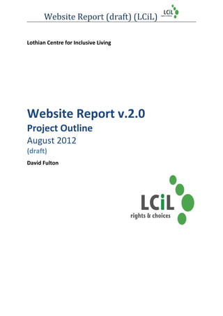Website Report (draft) (LCiL)
Lothian Centre for Inclusive Living
Website Report v.2.0
Project Outline
August 2012
(draft)
David Fulton
 