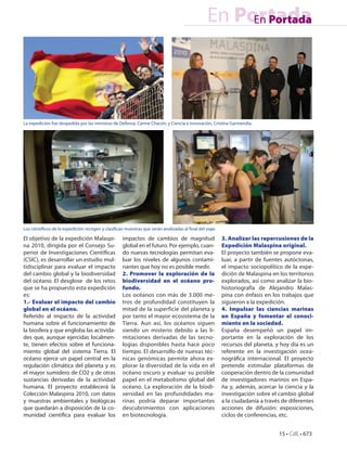 En Portada
                                                                                                       En Portada




La expedición fue despedida por las ministras de Defensa, Carme Chacón, y Ciencia e Innovación, Cristina Garmendia.




Los científicos de la expedición recogen y clasifican muestras que serán analizadas al final del viaje.

El objetivo de la expedición Malaspi-                impactos de cambios de magnitud                      3. Analizar las repercusiones de la
na 2010, dirigida por el Consejo Su-                 global en el futuro. Por ejemplo, cuan-              Expedición Malaspina original.
perior de Investigaciones Científicas                do nuevas tecnologías permitan eva-                  El proyecto también se propone eva-
(CSIC), es desarrollar un estudio mul-               luar los niveles de algunos contami-                 luar, a partir de fuentes autóctonas,
tidisciplinar para evaluar el impacto                nantes que hoy no es posible medir.                  el impacto sociopolítico de la expe-
del cambio global y la biodiversidad                 2. Promover la exploración de la                     dición de Malaspina en los territorios
del océano. El desglose de los retos                 biodiversidad en el océano pro-                      explorados, así como analizar la bio-
que se ha propuesto esta expedición                  fundo.                                               historiografía de Alejandro Malas-
es:                                                  Los océanos con más de 3.000 me-                     pina con énfasis en los trabajos que
1.- Evaluar el impacto del cambio                    tros de profundidad constituyen la                   siguieron a la expedición.
global en el océano.                                 mitad de la superficie del planeta y                 4. Impulsar las ciencias marinas
Referido al impacto de la actividad                  por tanto el mayor ecosistema de la                  en España y fomentar el conoci-
humana sobre el funcionamiento de                    Tierra. Aun así, los océanos siguen                  miento en la sociedad.
la biosfera y que engloba las activida-              siendo un misterio debido a las li-                  España desempeñó un papel im-
des que, aunque ejercidas localmen-                  mitaciones derivadas de las tecno-                   portante en la exploración de los
te, tienen efectos sobre el funciona-                logías disponibles hasta hace poco                   recursos del planeta, y hoy día es un
miento global del sistema Tierra. El                 tiempo. El desarrollo de nuevas téc-                 referente en la investigación ocea-
océano ejerce un papel central en la                 nicas genómicas permite ahora ex-                    nográfica internacional. El proyecto
regulación climática del planeta y es                plorar la diversidad de la vida en el                pretende estimular plataformas de
el mayor sumidero de CO2 y de otras                  océano oscuro y evaluar su posible                   cooperación dentro de la comunidad
sustancias derivadas de la actividad                 papel en el metabolismo global del                   de investigadores marinos en Espa-
humana. El proyecto establecerá la                   océano. La exploración de la biodi-                  ña y, además, acercar la ciencia y la
Colección Malaspina 2010, con datos                  versidad en las profundidades ma-                    investigación sobre el cambio global
y muestras ambientales y biológicas                  rinas podría deparar importantes                     a la ciudadanía a través de diferentes
que quedarán a disposición de la co-                 descubrimientos con aplicaciones                     acciones de difusión: exposiciones,
munidad científica para evaluar los                  en biotecnología.                                    ciclos de conferencias, etc.


                                                                                                                                 15 • CdE • 673
 