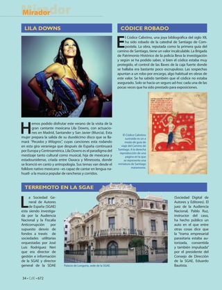 Mirador
Mirador

  LILA DOWNS                                                         CÓDICE ROBADO


                                                                   E
                                                                        l Códice Calixtino, una joya bibliográfica del siglo XII,
                                                                        ha sido robado de la catedral de Santiago de Com-
                                                                        postela. La obra, reputada como la primera guía del
                                                                   camino de Santiago, tiene un valor incalculable. La Brigada
                                                                   de Patrimonio Histórico de la policía lleva la investigación
                                                                   y según se ha podido saber, si bien el códice estaba muy
                                                                   protegido, el control de las llaves de la caja fuerte donde
                                                                   se hallaba era bastante poco escrupuloso. Las sospechas
                                                                   apuntan a un robo por encargo, algo habitual en obras de
                                                                   este valor. Se ha sabido también que el códice no estaba
                                                                   asegurado. Solo se hacia un seguro ad-hoc cada una de las
                                                                   pocas veces que ha sido prestado para exposiciones.




H
       emos podido disfrutar este verano de la visita de la
       gran cantante mexicana Lila Downs, con actuacio-
       nes en Madrid, Santander y San Javier (Murcia). Esta
                                                                      El Códice Calixtino
mujer prepara la salida de su duodécimo disco que se lla-               sustraído es un a
mará “Pecados y Milagros”, cuyas canciones esta rodando                 modo de guía de
en esta gira veraniega que después de España continuará              viaje del Camino de
por Europa y Centroamérica. Lila Downs es el paradigma del         Santiago. A la derecha
                                                                    reproducción de una
mestizaje tanto cultural como musical, hija de mexicana y               página en la que
estadounidense, criada entre Oaxaca y Minessota, donde                 se representa una
se licenció en canto y antropología. Sus temas van desde el        miniatura de Santiago
folklore nativo mexicano –es capaz de cantar en lengua na-                   matamoros.
huatl- a la musica popular de rancheras y corridos.


  TERREMOTO EN LA SGAE


L
     a Sociedad Ge-                                                                                       (Sociedad Digital de
     neral de Autores                                                                                     Autores y Editores). El
     de España (SGAE)                                                                                     juez de la Audiencia
esta siendo investiga-                                                                                    Nacional, Pablo Ruz,
da por la Audiencia                                                                                       instructor del caso,
Nacional y la Fiscalia                                                                                    ha hecho público un
Anticorrupción     por                                                                                    auto en el que entre
supuesto desvío de                                                                                        otras cosas dice que
fondos a través de                                                                                        la “trama empresarial
sociedades utilitarias                                                                                    parasitaria estaba au-
orquestadas por José                                                                                      torizada, consentida
Luis Rodríguez Neri                                                                                       y también impulsada”
que era director de                                                                                       por el presidente del
gestión e información                                                                                     Consejo de Dirección
de la SGAE y director                                                                                     de la SGAE, Eduardo
general de la SDAE         Palacio de Longoria, sede de la SGAE.                                          Bautista.


34 • CdE • 672
 