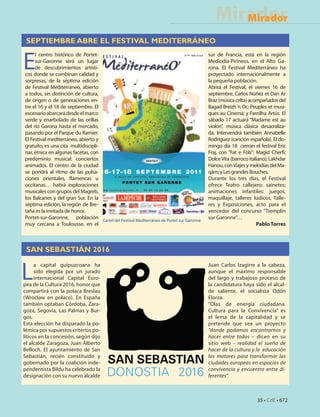 Mirador
                                                                                             Mirador

 SEPTIEMBRE ABRE EL FESTIVAL MEDITERRÁNEO


E
     l centro histórico de Portet-                                                     sur de Francia, está en la región
     sur-Garonne será un lugar                                                         Mediodía-Pirineos, en el Alto Ga-
     de descubrimientos artísti-                                                       rona. El Festival Mediterráneo ha
cos donde se combinan calidad y                                                        proyectado internacionalmente a
sorpresas, de la séptima edición                                                       la pequeña población.
de Festival Mediterráneo, abierto                                                      Abrirá el Festival, el viernes 16 de
a todos, sin distinción de cultura,                                                    septiembre, Carlos Núñez et Dan Ar
de origen o de generaciones en-                                                        Braz (música celta) acompañados del
tre el 16 y el 18 de septiembre. El                                                    Bagad Breizh´n Oc; Peuples et musi-
escenario abarcará desde el marco                                                      ques au Cinemá; y Familha Artús. El
verde y enarbolado de las orillas                                                      sábado 17 actuará “Madame est au
del río Garona hasta el mercado,                                                       violon”, música clásica desacraliza-
pasando por el Parque du Ramier.                                                       da. Intervendrá también Annabelle
El Festival mediterráneo, abierto y                                                    Rodríguez (canción española). El do-
gratuito, es una cita multidiscipli-                                                   mingo día 18 cierran el festival Eric
nar, étnica en algunas facetas, con                                                    Fraj, con “Fat e Fòls”; Magid Cherfi;
predominio musical: conciertos                                                         Dolce Vita (barroco italiano); Lakhdar
animados. El centro de la ciudad                                                       Hanou, con Viajes y melodías del Ma-
se pondrá al ritmo de las pulsa-                                                       qâm; y Les grandes Bouches.
ciones orientales, flamencas u                                                         Durante los tres días, el Festival
occitanas… habrá exploraciones                                                         ofrece Teatro callejero: sainetes;
musicales con grupos del Magreb,                                                       animaciones infantiles: juegos,
los Balcanes y del gran Sur. En la                                                     maquillaje, talleres lúdicos; Talle-
séptima edición, la región de Bre-                                                     res y Exposiciones, acto para el
taña es la invitada de honor.                                                          vencedor del concurso “Tremplin
Portet-sur-Garonne, población Cartel del Festival Mediterráneo de Portet sur Garonne   sur Garonne”…
muy cercana a Toulousse, en el                                                                                 Pablo Torres



 SAN SEBASTIÁN 2016


L
      a capital guipuzcoana ha                                                         Juan Carlos Izagirre a la cabeza,
      sido elegida por un jurado                                                       aunque el máximo responsable
      internacional Capital Euro-                                                      del largo y trabajoso proceso de
pea de la Cultura 2016, honor que                                                      la candidatura haya sido el alcal-
compartirá con la polaca Breslau                                                       de saliente, el socialista Odón
(Wroclaw en polaco). En España                                                         Elorza.
también optaban Córdoba, Zara-                                                         “Olas de energía ciudadana.
goza, Segovia, Las Palmas y Bur-                                                       Cultura para la Convivencia” es
gos.                                                                                   el lema de la capitalidad y se
Esta elección ha disparado la po-                                                      pretende que sea un proyecto
lémica por supuestos criterios po-                                                     “donde podamos encontrarnos y
líticos en la concesión, según dijo                                                    hacer entre todos – dicen en su
el alcalde Zaragoza, Juan Alberto                                                      sitio web - realidad el sueño de
Belloch. El ayuntamiento de San                                                        hacer de la cultura y la educación
Sebastián, recién constituido y                                                        los motores para transformar las
gobernado por la coalición inde-                                                       ciudades europeas en espacios de
pendentista Bildu ha celebrado la                                                      convivencia y encuentro entre di-
designación con su nuevo alcalde                                                       ferentes”.



                                                                                                               35 • CdE • 672
 