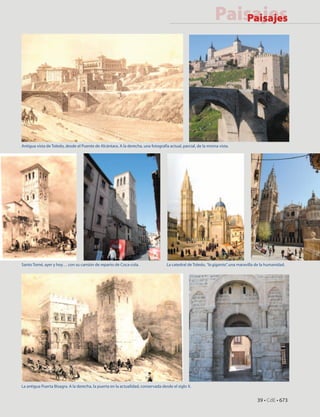 En Paisajes
                                                                                                       Portada
                                                                                                         En Paisajes
                                                                                                            Portada




Antigua vista de Toledo, desde el Puente de Alcántara. A la derecha, una fotografía actual, parcial, de la misma vista.




Santo Tomé, ayer y hoy… con su camión de reparto de Coca-cola.                     La catedral de Toledo, “la giganta”, una maravilla de la humanidad.




La antigua Puerta Bisagra. A la derecha, la puerta en la actualidad, conservada desde el siglo X.


                                                                                                                                      39 • CdE • 673
 