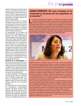 17 • CdE • 674
En portadaEn portada
cibirán instrucciones de poner especial
celo en la custodia de los sobres en su
traslado desde la oficina de correos en
la que se halla en apartado de recep-
ción hasta el consulado”, trayecto que
inquietaba al consejero general por
EE UU, Ángel Capellán.
Además, como anunció el ministro,
se ampliará el horario en los consula-
dos durante los tres días en los que se
puede depositar el voto en ellos y el
gobierno desarrollará una campaña
institucional en distintos medios para
informar del procedimiento.
El representante de la Oficina del
Censo Electoral, respondiendo a una
pregunta de varios representantes
de comunidades autónomas sobre la
cesión de los datos del PERE (Padrón
de Españoles Residentes en el Extran-
jero) explicó que: “En su momento el
Instituto Nacional de Estadística soli-
citó un informe a la Agencia Española
de Protección de Datos sobre los datos
delPERE,alquelaAgenciarespondióen
2008 limitando su cesión a actuaciones
propias de las administraciones para
las que necesite contactar con los ciu-
dadanos pero, subrayó leyendo el texto,
sólo de forma individualizada y para
ese ciudadano concreto”.
Fomento de la participación. In-
formó asimismo de que la Oficina ya
tiene iniciados los trabajos para desa-
rrollar las actuaciones que demanda
la LOREG ante un proceso electoral y
elabora una hoja informativa para el
ejercicio del voto desde el exterior “de
la manera más sencilla posible”.
La directora general y secretaria del
Consejo, Maria Pilar Pin especificó
que: “El Gobierno trabaja para incre-
mentar la participación Entre todos
debemos hacer las cosas lo más fáciles
posibles”, pidió Pin a los consejeros
generales.
El subsecretario de Asuntos Exterio-
res y Cooperación y vicepresidente
segundo del Pleno, Antonio López
Martínez, desgranó, durante la pre-
sentación de su informe al Consejo
General de la Ciudadanía Española en
el Exterior, los datos de la aplicación
de la Ley de la Memoria Histórica ex-
L
a secretaria de Estado de Inmigración y Emigración, Anna Terrón, resumió
anteelVPlenodel VMandatodelConsejoGeneraldelaCiudadaníaEspañola
en el Exterior (CGCEE) los avances que en el área de la emigración que se han
producido durante el último año y medio, su tiempo de gestión en esta materia.
En su informe de gestión, la secretaria de Estado y vicepresidenta primera del CG-
CEEserefirióalfortalecimientodelaslíneasdecomunicaciónconlospaísesdere-
sidencia, a mejoras enelRegistroCivilenrelaciónalas inscripciones delas nuevas
nacionalidadessurgidasalamparodelaúltimareformalegal,queofrecelaopción
a nietos de abuelas españolas; y al refuerzo de la asistencia sanitaria.
Resaltó de entre los resultados el que presentó como “una de nuestras obsesio-
nes”, la garantía de las prestaciones básicas a quienes lo necesitan. También la
firma del Convenio Multilateral Iberoamericano de Seguridad Social, del que se
benefician 600 millones de personas; los programas destinados a las mujeres
–entre ellos las actuaciones contra la violencia de género entre los residentes en
el exterior- y a jóvenes emprendedores y la mejora del reparto de carga de tra-
bajo de las Consejerías Laborales, declarando su satisfacción por la creación de
la Consejería Laboral en La Habana: “Ellonospermitiráacercarnosaunimportan-
tenúmerodeespañolesenelexteriorenépocadecrisis”,mantuvo, explicando que
ha sido posible cerrando otras consejerías orientadas a la inmigración “porque
noteníamosrecursosparahacerlodeotraforma”.
AfirmóTerrón que desde su departamento han intentado trasladar las inquietu-
des de los ciudadanos españoles en el exterior en relación con la última reforma
de la Ley Orgánica del Régimen Electoral General (LOREG) y realizado“todaslas
acciones que estaban en nuestras manos para que el nuevo proceso de votación
fueseconocidoporlosvotantes”, con dificultades, indicó, porque las últimas elec-
ciones fueron autonómicas “ynocorrespondíaalGobiernohacercampaña”.
En el ámbito de la asistencia sanitaria precisó que existen 19 convenios con 15
países, hay una dotación presupuestaria de diez millones de euros para 2011 y
“laapuestaesgarantizarlosserviciosbásicos”. También habló de un presupuesto
global de 91 millones de euros para 2011.
Anna Terrón, secretaria de Estado de Inmigración y Emigración.
ANNATERRÓN:“En este mandato se ha
mejorado la situación de los españoles en
el exterior”.
 