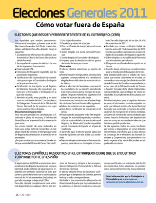 26 • CdE • 674
EleccionesGenerales2011
Cómo votar fuera de España
Los españoles que residen permanente-
mente en el extranjero, y deseen votar en las
Elecciones Generales del 20 de noviembre,
deben solicitarlo. Para ello, deberán hacer lo
siguiente:
1. Cumplimentar el impreso de solicitud que
leremitirálaOficinadelCensoElectoral(no
olvide firmarlo).
2. Acompañar el impreso de solicitud de uno
de los siguientes documentos:
 Fotocopia del DNI.
 Fotocopia del Pasaporte expedido por las
autoridades españolas.
 Certificación de nacionalidad (de expedi-
ción gratuita por el Consulado o Embajada
en la que esté inscrito).
 Certificación de inscripción en el Registro
de Matrícula Consular (de expedición gra-
tuita por el Consulado o Embajada en la
que esté inscrito).
3. Remitirlo todo lo antes posible, y en todo
caso no más tarde del día 22 de octubre, a
la Delegación Provincial de la Oficina del
Censo Electoral de la provincia en cuyo
censo esté inscrito en España.
Documentaciónparavotar
Una vez proclamadas las candidaturas y fi-
nalizado el plazo de recursos, la Oficina del
Censo Electoral le enviará la documentación
para votar.
Los envíos habrán de estar realizados en
todo caso antes del 8 de noviembre. A este
plazo habrá de sumarse el tiempo que tarde
en llegar la documentación al domicilio en el
extranjero.
¿Enquéconsisteestadocumentaciónelecto-
ral que remite la Oficina del Censo Electoral?
ELECTORES QUE RESIDEN PERMANENTEMENTE EN EL EXTRANJERO (CERA)
ELECTORES ESPAÑOLES RESIDENTES EN EL EXTRANJERO (CERA) QUE SE ENCUENTREN
TEMPORALMENTE EN ESPAÑA
1. Una hoja informativa.
2. Papeletas y sobres de votación.
3. Dos certificados de inscripción en el censo
electoral.
4. Sobre dirigido a la Junta Electoral Provin-
cial.
5. Sobre dirigido al Consulado o Embajada.
6. Impreso para la devolución de los gastos
del envío del voto por correo.
Cómovotar
El elector deberá seleccionar su opción de
voto:
 ParalaeleccióndeDiputados,introducirála
papeleta correspondiente a la candidatura
elegidadentrodelsobredevotacióndeco-
lor blanco.
 Para la elección de Senadores, marcará el/
los candidatos de su elección atendiendo
a las instrucciones que se recogen en la pa-
peleta. Después meterá esta papeleta en el
sobre de votación de color sepia.
A continuación, introducirá en el sobre dirigi-
do a la Junta Electoral Provincial lo siguiente:
 Sobres de votación con las papeletas.
 Uno de los certificados de inscripción en el
censo.
 Fotocopia del pasaporte o del DNI expedi-
dosporlasautoridadespañolas,ocertifica-
ción de nacionalidad o de inscripción en el
Registro de Matricula Consular expedidas
por el Consulado de España en el país de
residencia.
A partir de aquí, el elector puede optar por
hacer lo siguiente con este sobre y su conte-
nido:
 Depositarlopersonalmenteenlasurnasdis-
puestas para ello en su Embajada o Consu-
lado. Para ello dispondrá de los días 16 a 18
de noviembre de 2011.
 Remitirlo por correo certificado. Habrá de
hacerlo antes del 15 de noviembre de 2011.
Enestecaso,deberáintroducirenelsobredi-
rigidoalConsuladooEmbajadalosiguiente:
SobredirigidoalaJuntaElectoralProvincial
con el contenido ya indicado.
El segundo certificado de inscripción en el
censo.
Si así lo desea, el impreso cumplimentado
para la devolución de los gastos del envío.
Será indispensable para la validez de estos
votos que conste claramente en el sobre un
matasellosuotrainscripciónoficialdeunaOfi-
cina de Correos del Estado correspondiente, o
en su caso, de la Oficina Consular de Carrera
o Sección Consular de la Misión Diplomática
correspondiente, que certifique de modo in-
dubitable, el cumplimiento de los plazos pre-
vistos.
Finalizado el plazo para el depósito del voto
en urna, el funcionario consular expedirá un
acta que deberá remitir a la Junta Electoral
Central y que contendrá el número de certifi-
caciones de inscripción en el censo recibidas,
así como el número de sobres recibidos por
correo hasta la finalización del depósito del
votoenurnay,ensucaso,lasincidenciasque
hubieran podido producirse.
Al día siguiente, todos los votos (recibidos
por correo o depositados en urna) deberán
ser remitidos a la Oficina que a estos efectos
se constituya en el Ministerio de Asuntos Ex-
teriores y Cooperación, que procederá a su
envío urgente a las Juntas Electorales encar-
gadas del escrutinio.
Si algún elector del CERA se encontrara tem-
poralmente en España durante este proceso
electoral, podrá solicitar (al igual que los re-
sidentes en territorio nacional) el voto por
correo a partir de la fecha de la convocatoria
hasta el día 10 de noviembre (inclusive), sin
que ello suponga su baja en el CERA.
Para ello, deberá cumplimentar una solici-
tud disponible en cualquier oficina del Ser-
vicio de Correos y dirigirla a la correspon-
diente Delegación Provincial de la Oficina
del Censo Electoral.
El elector deberá firmar la solicitud y com-
probar que el empleado de Correos pone la
fecha y el sello correspondiente.
Recibida la documentación electoral en la
dirección de España que haya señalado en
la solicitud, el elector enviará su voto por
correo certificado, no más tarde del día 16
de noviembre. Estos electores no podrán
votar personalmente en la mesa electoral.
Más información en la Embajada o
Consulado y en www.maec.es,
www.ine.es y www.elecciones.mir.es.
 